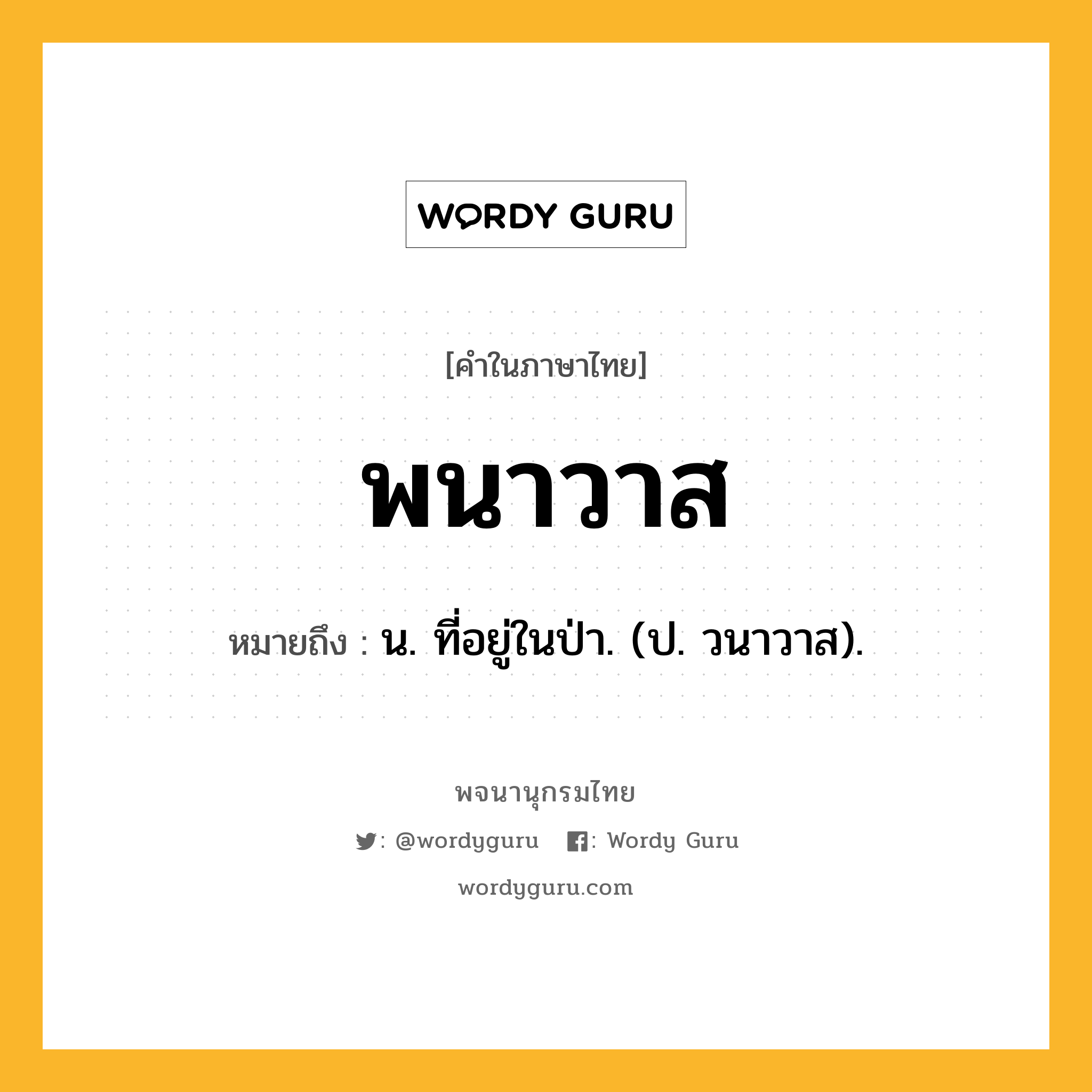 พนาวาส หมายถึงอะไร?, คำในภาษาไทย พนาวาส หมายถึง น. ที่อยู่ในป่า. (ป. วนาวาส).