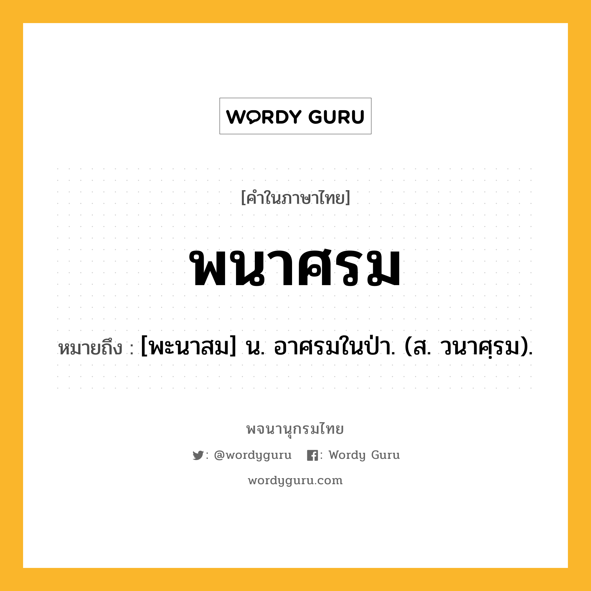 พนาศรม หมายถึงอะไร?, คำในภาษาไทย พนาศรม หมายถึง [พะนาสม] น. อาศรมในป่า. (ส. วนาศฺรม).