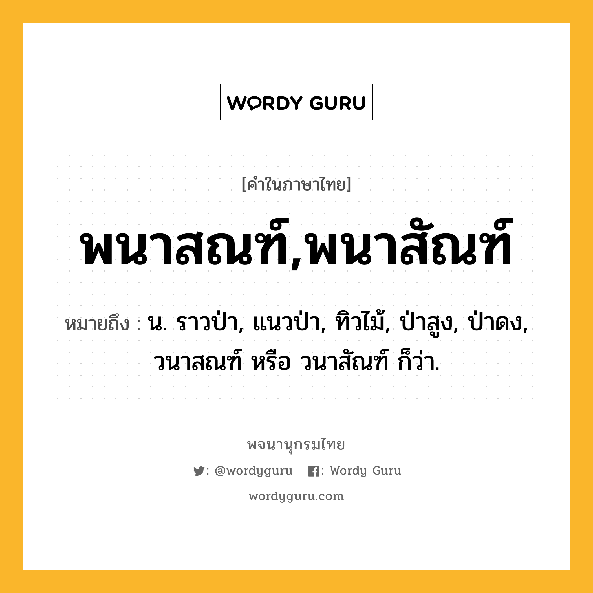 พนาสณฑ์,พนาสัณฑ์ หมายถึงอะไร?, คำในภาษาไทย พนาสณฑ์,พนาสัณฑ์ หมายถึง น. ราวป่า, แนวป่า, ทิวไม้, ป่าสูง, ป่าดง, วนาสณฑ์ หรือ วนาสัณฑ์ ก็ว่า.