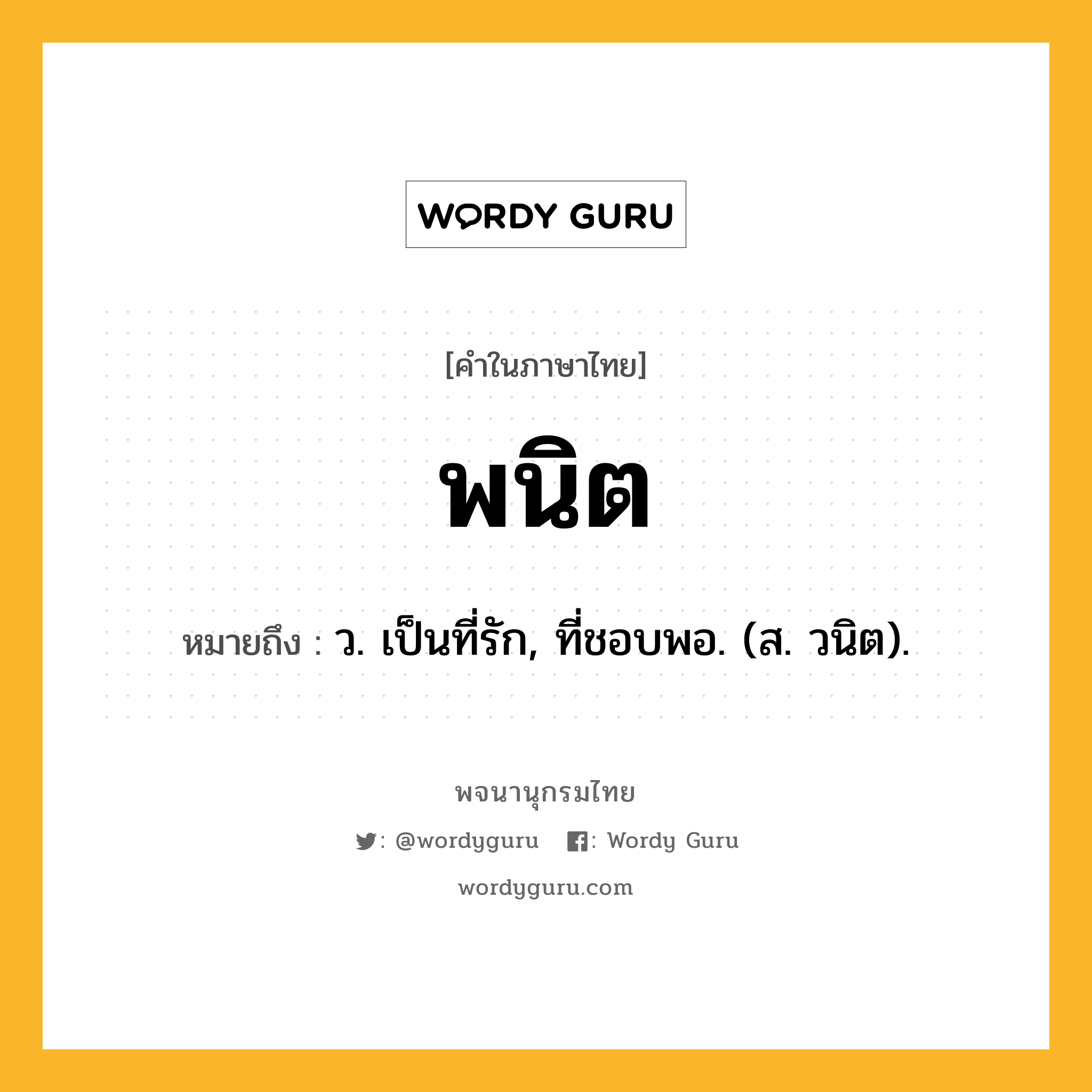 พนิต หมายถึงอะไร?, คำในภาษาไทย พนิต หมายถึง ว. เป็นที่รัก, ที่ชอบพอ. (ส. วนิต).