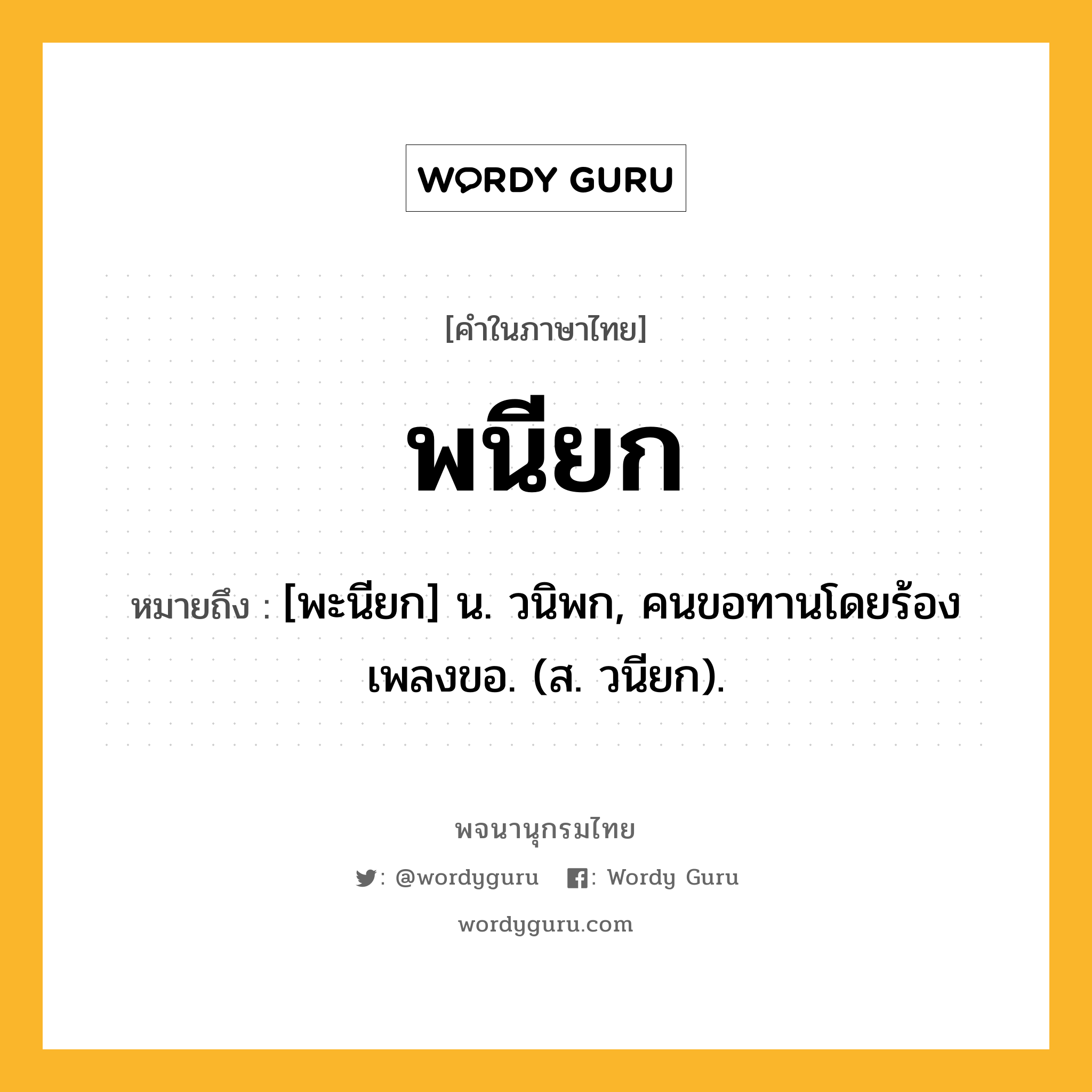 พนียก หมายถึงอะไร?, คำในภาษาไทย พนียก หมายถึง [พะนียก] น. วนิพก, คนขอทานโดยร้องเพลงขอ. (ส. วนียก).