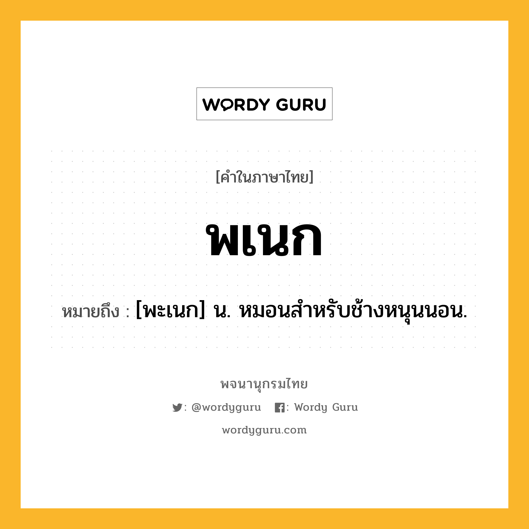 พเนก หมายถึงอะไร?, คำในภาษาไทย พเนก หมายถึง [พะเนก] น. หมอนสําหรับช้างหนุนนอน.