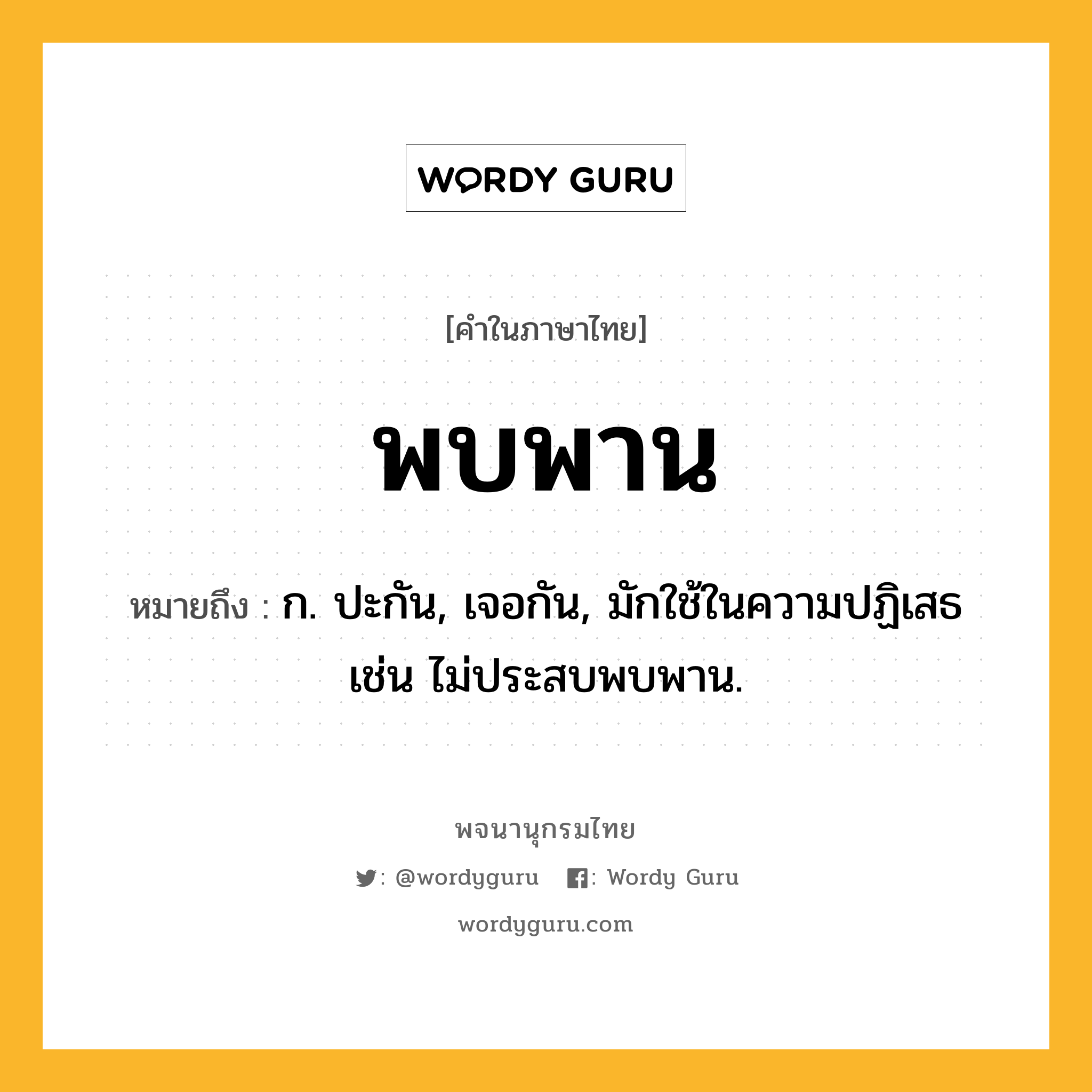 พบพาน หมายถึงอะไร?, คำในภาษาไทย พบพาน หมายถึง ก. ปะกัน, เจอกัน, มักใช้ในความปฏิเสธ เช่น ไม่ประสบพบพาน.