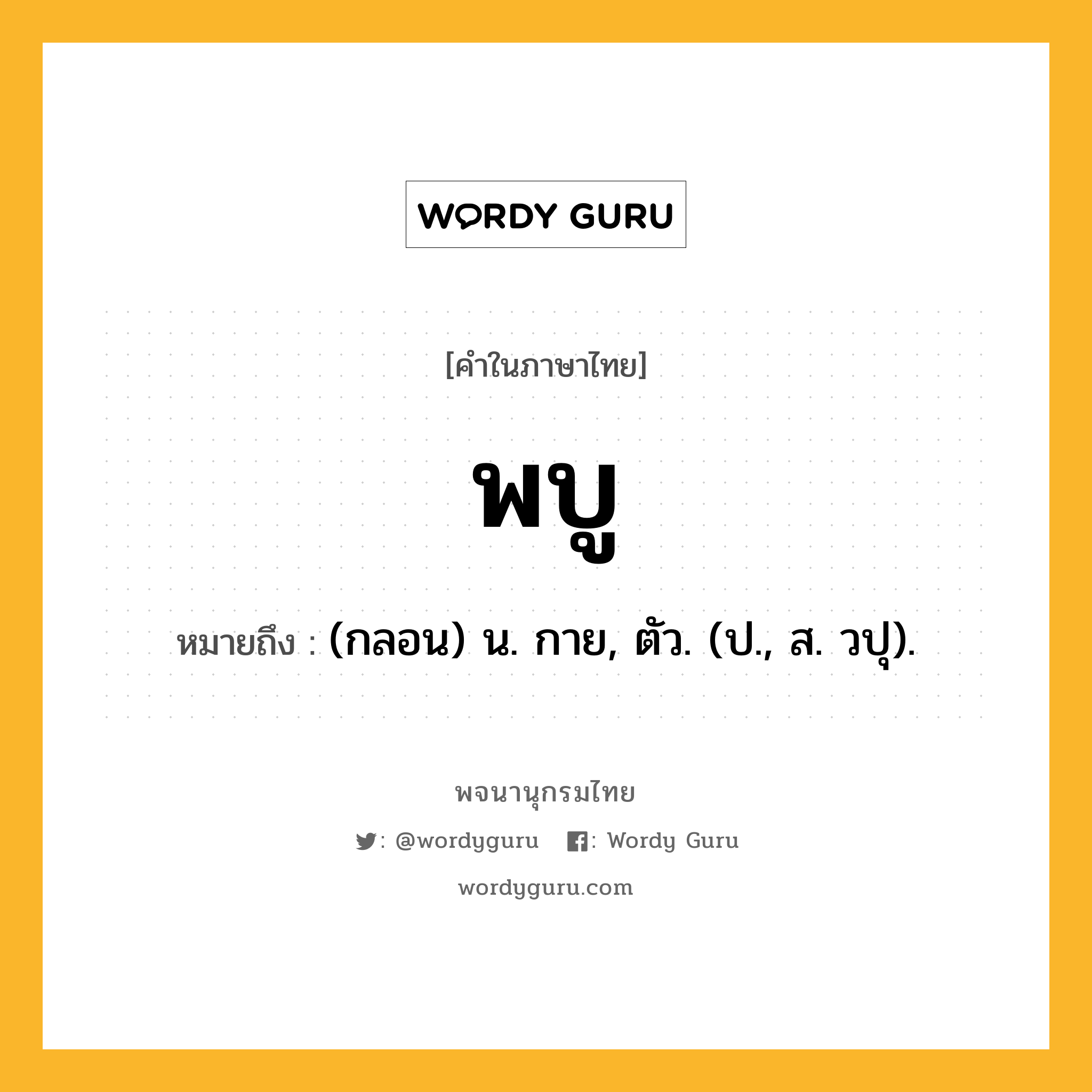 พบู หมายถึงอะไร?, คำในภาษาไทย พบู หมายถึง (กลอน) น. กาย, ตัว. (ป., ส. วปุ).