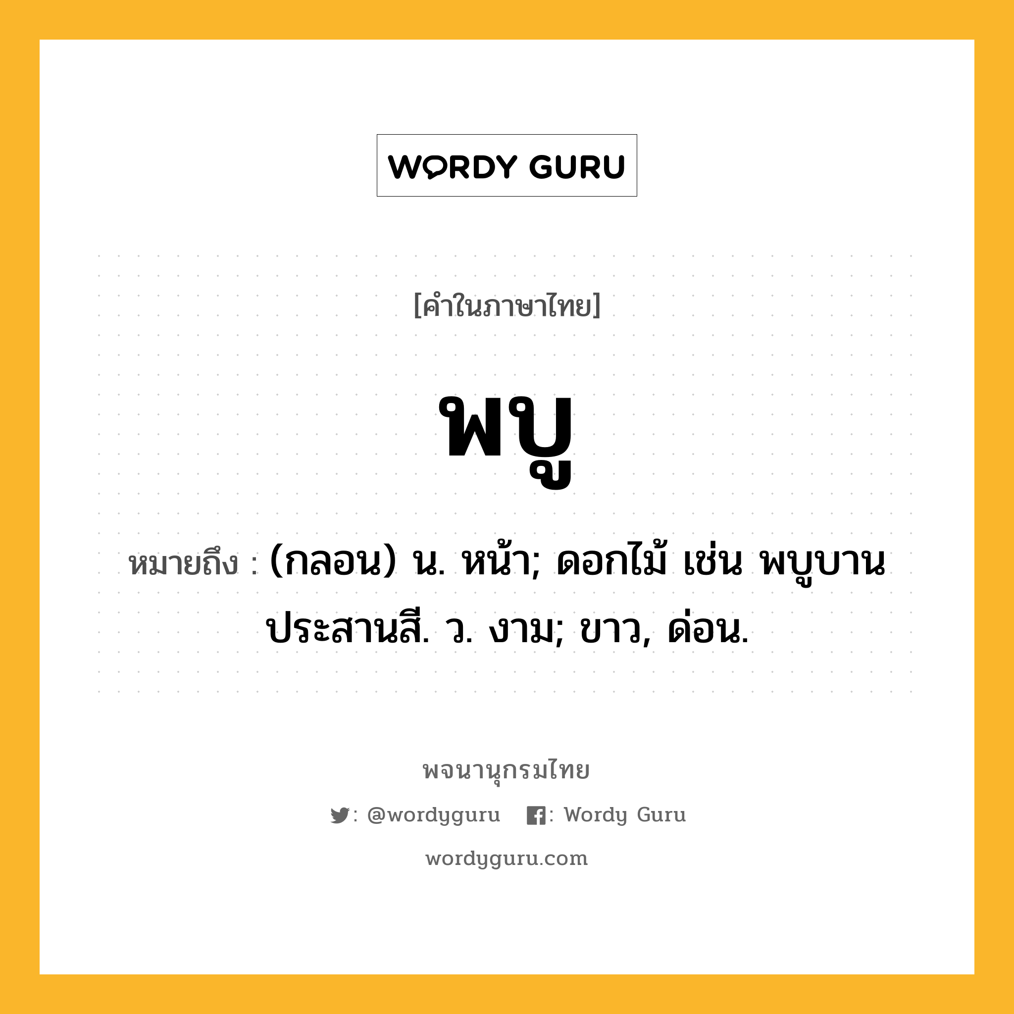 พบู หมายถึงอะไร?, คำในภาษาไทย พบู หมายถึง (กลอน) น. หน้า; ดอกไม้ เช่น พบูบานประสานสี. ว. งาม; ขาว, ด่อน.