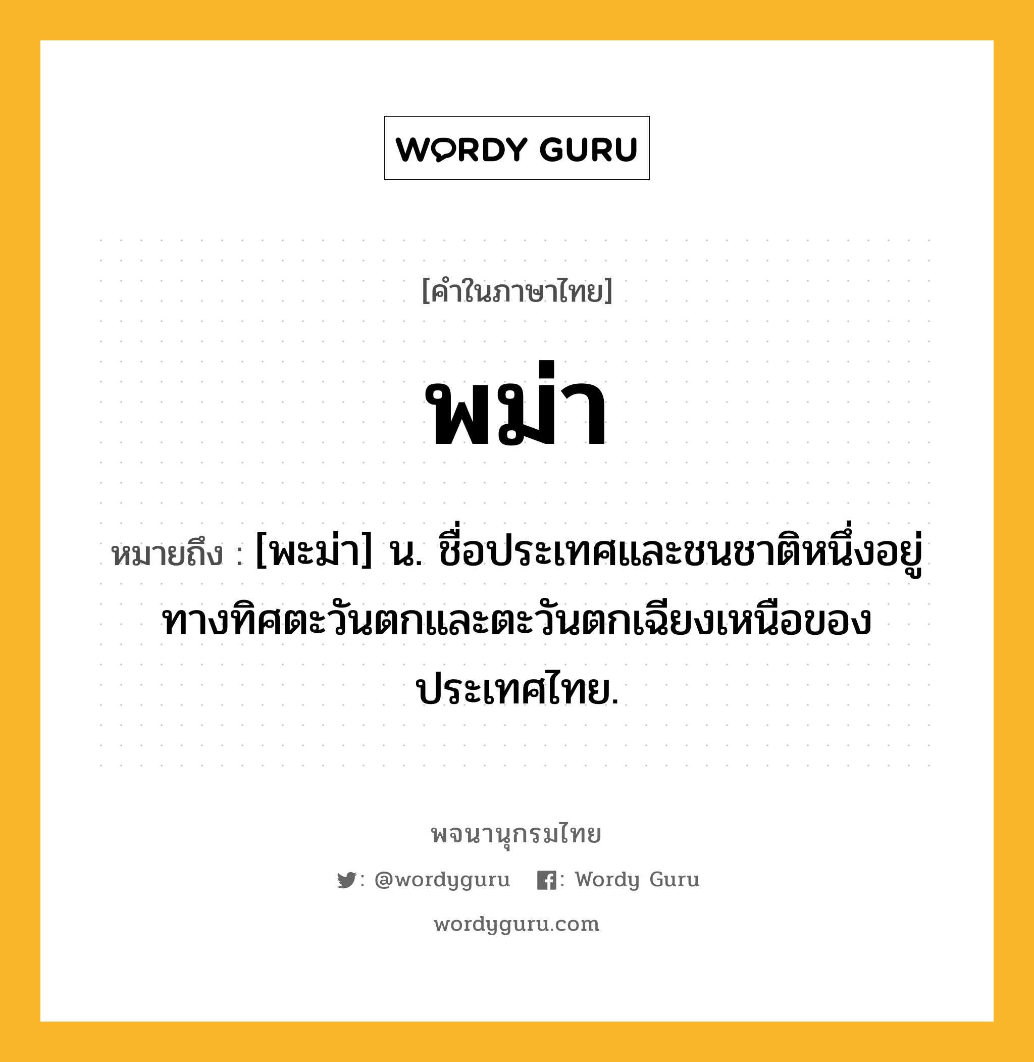 พม่า หมายถึงอะไร?, คำในภาษาไทย พม่า หมายถึง [พะม่า] น. ชื่อประเทศและชนชาติหนึ่งอยู่ทางทิศตะวันตกและตะวันตกเฉียงเหนือของประเทศไทย.