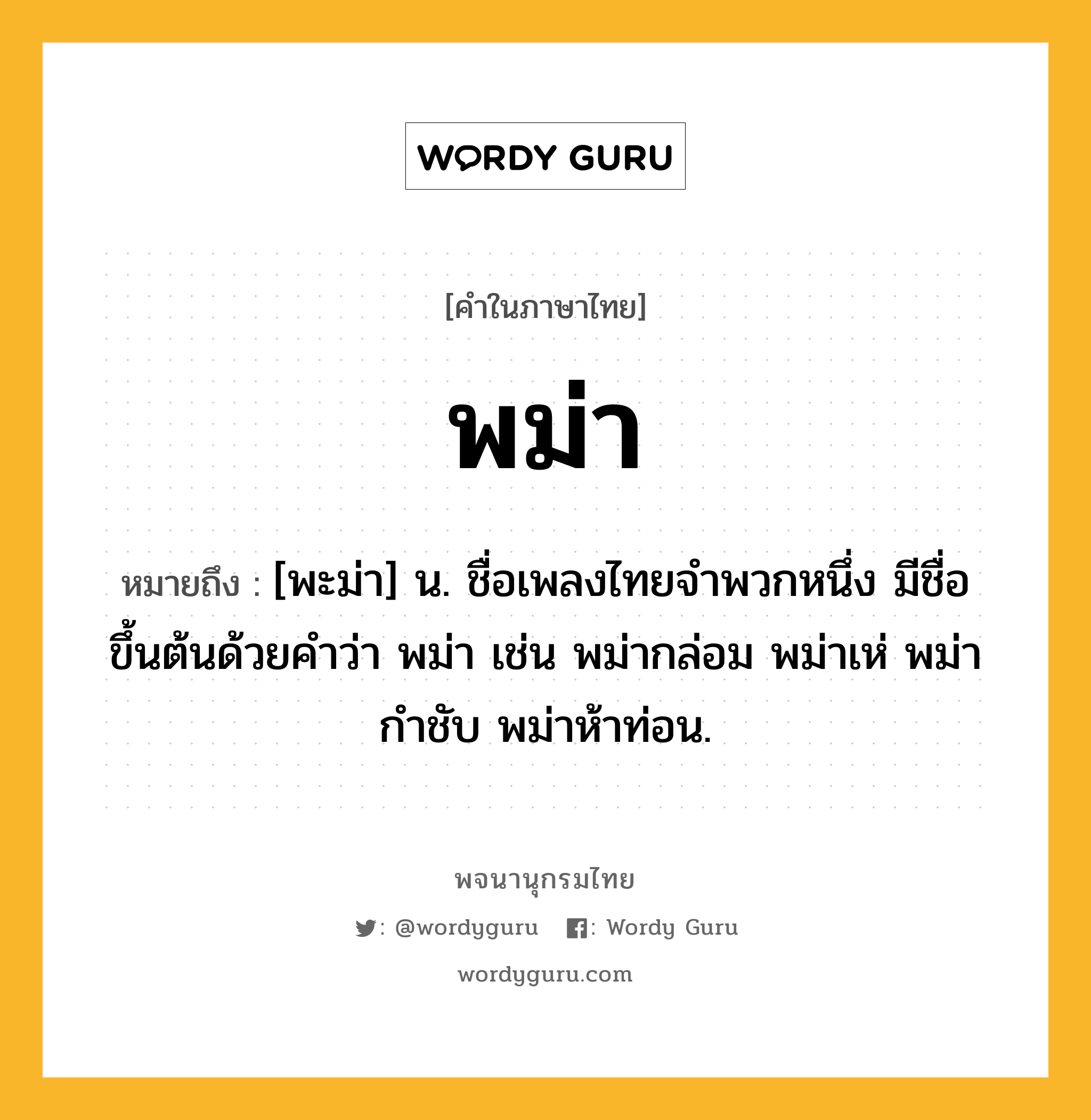 พม่า หมายถึงอะไร?, คำในภาษาไทย พม่า หมายถึง [พะม่า] น. ชื่อเพลงไทยจําพวกหนึ่ง มีชื่อขึ้นต้นด้วยคําว่า พม่า เช่น พม่ากล่อม พม่าเห่ พม่ากําชับ พม่าห้าท่อน.