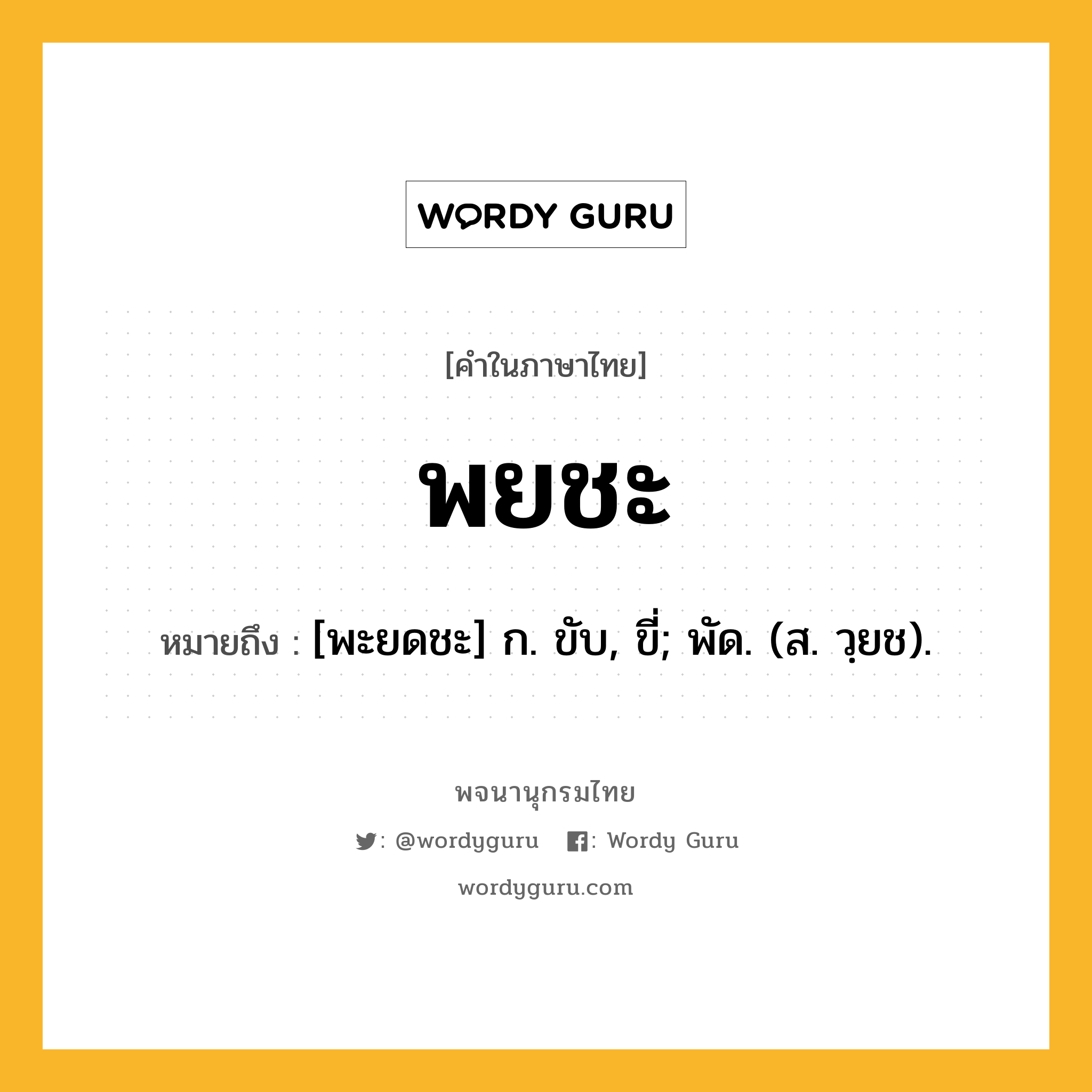 พยชะ หมายถึงอะไร?, คำในภาษาไทย พยชะ หมายถึง [พะยดชะ] ก. ขับ, ขี่; พัด. (ส. วฺยช).