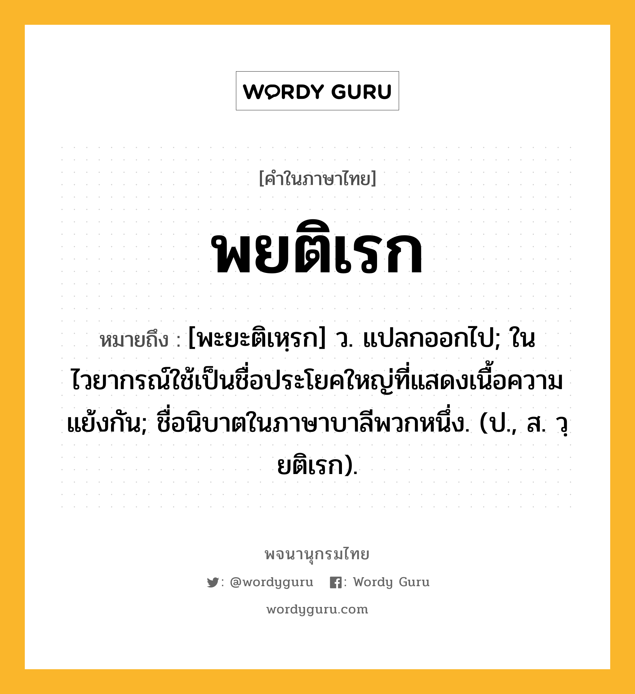 พยติเรก หมายถึงอะไร?, คำในภาษาไทย พยติเรก หมายถึง [พะยะติเหฺรก] ว. แปลกออกไป; ในไวยากรณ์ใช้เป็นชื่อประโยคใหญ่ที่แสดงเนื้อความแย้งกัน; ชื่อนิบาตในภาษาบาลีพวกหนึ่ง. (ป., ส. วฺยติเรก).