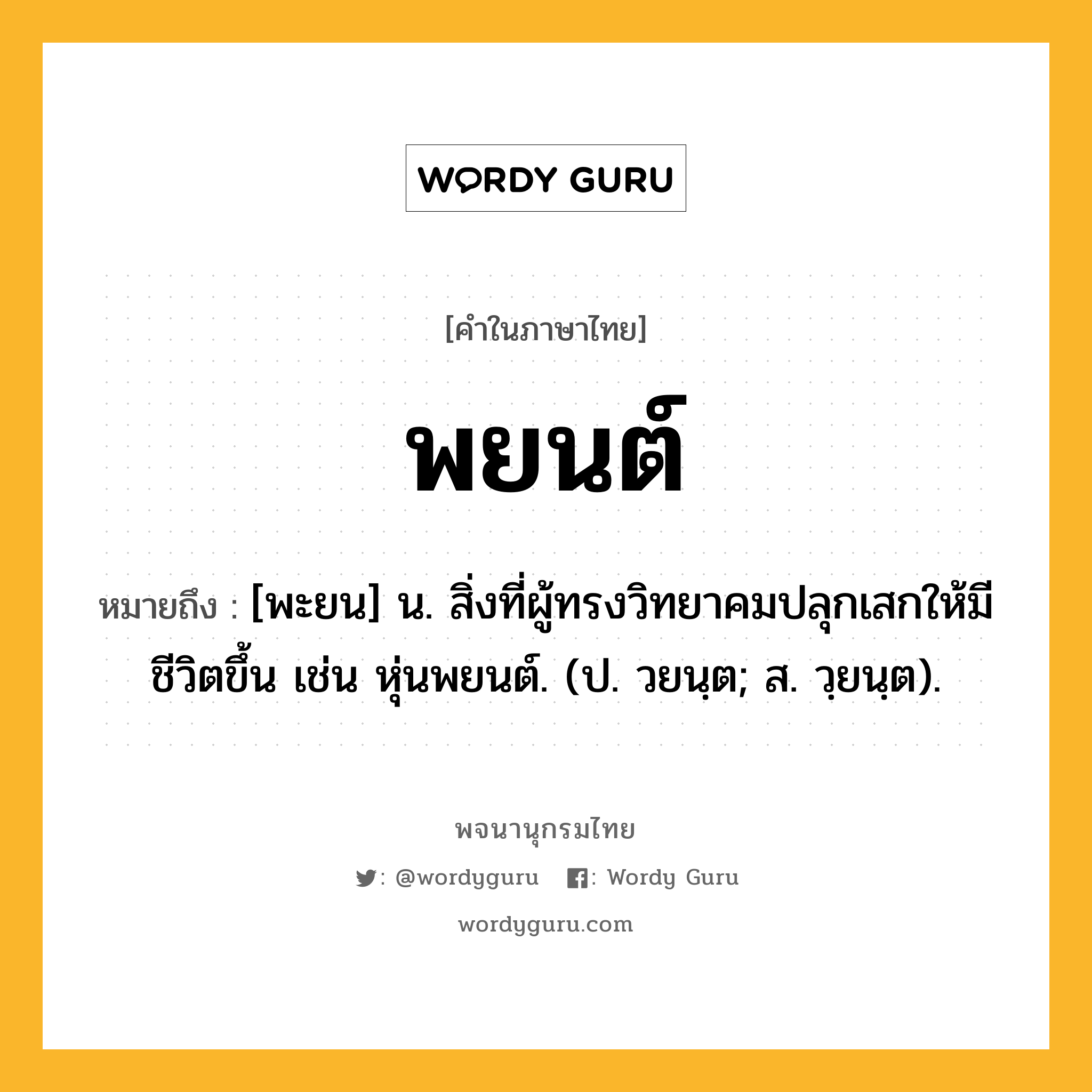 พยนต์ หมายถึงอะไร?, คำในภาษาไทย พยนต์ หมายถึง [พะยน] น. สิ่งที่ผู้ทรงวิทยาคมปลุกเสกให้มีชีวิตขึ้น เช่น หุ่นพยนต์. (ป. วยนฺต; ส. วฺยนฺต).