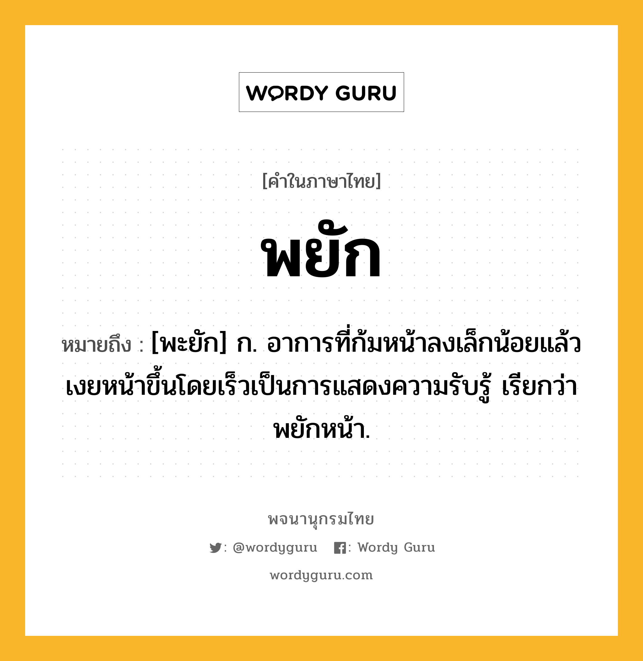 พยัก หมายถึงอะไร?, คำในภาษาไทย พยัก หมายถึง [พะยัก] ก. อาการที่ก้มหน้าลงเล็กน้อยแล้วเงยหน้าขึ้นโดยเร็วเป็นการแสดงความรับรู้ เรียกว่า พยักหน้า.