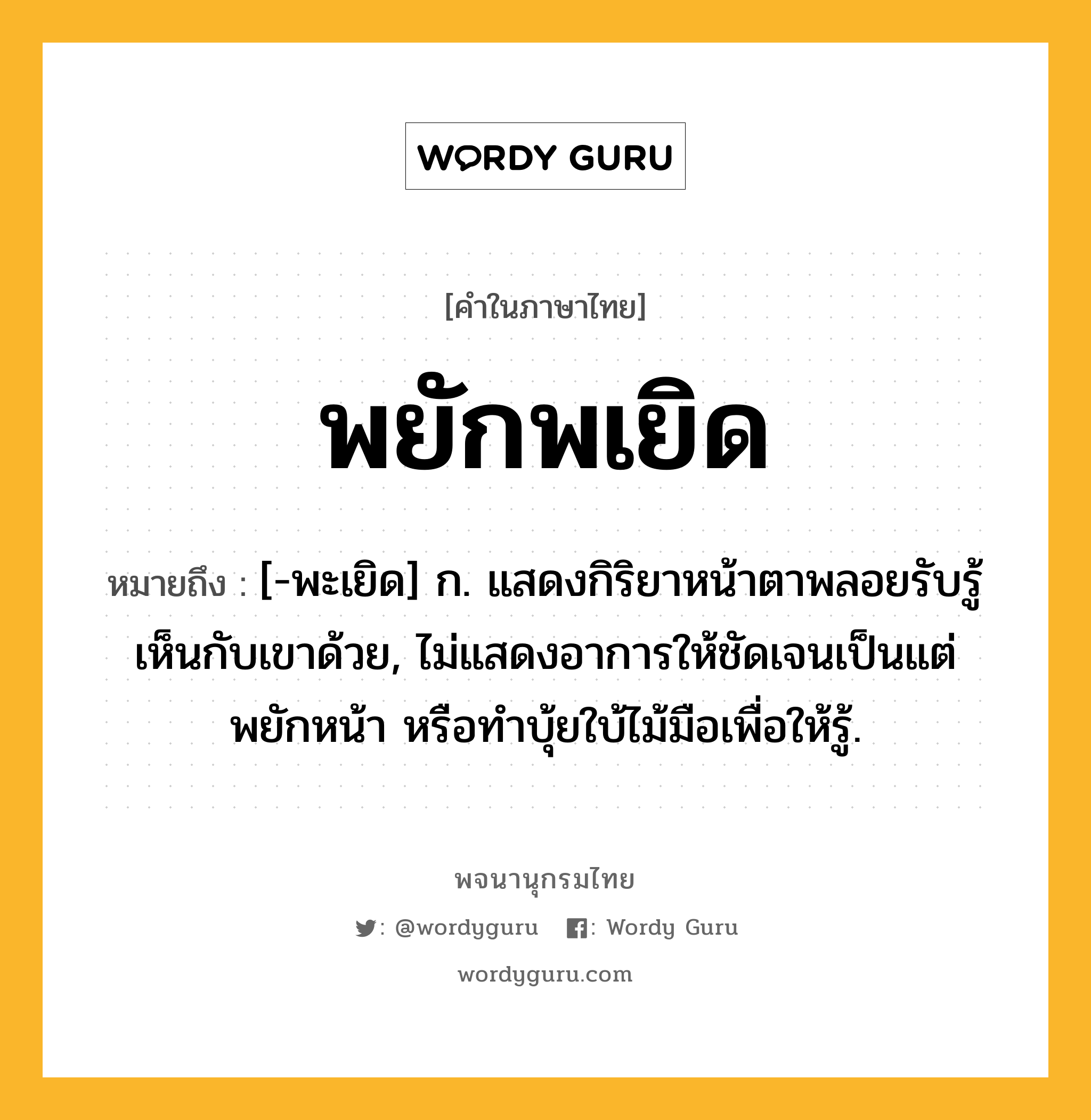 พยักพเยิด หมายถึงอะไร?, คำในภาษาไทย พยักพเยิด หมายถึง [-พะเยิด] ก. แสดงกิริยาหน้าตาพลอยรับรู้เห็นกับเขาด้วย, ไม่แสดงอาการให้ชัดเจนเป็นแต่พยักหน้า หรือทําบุ้ยใบ้ไม้มือเพื่อให้รู้.