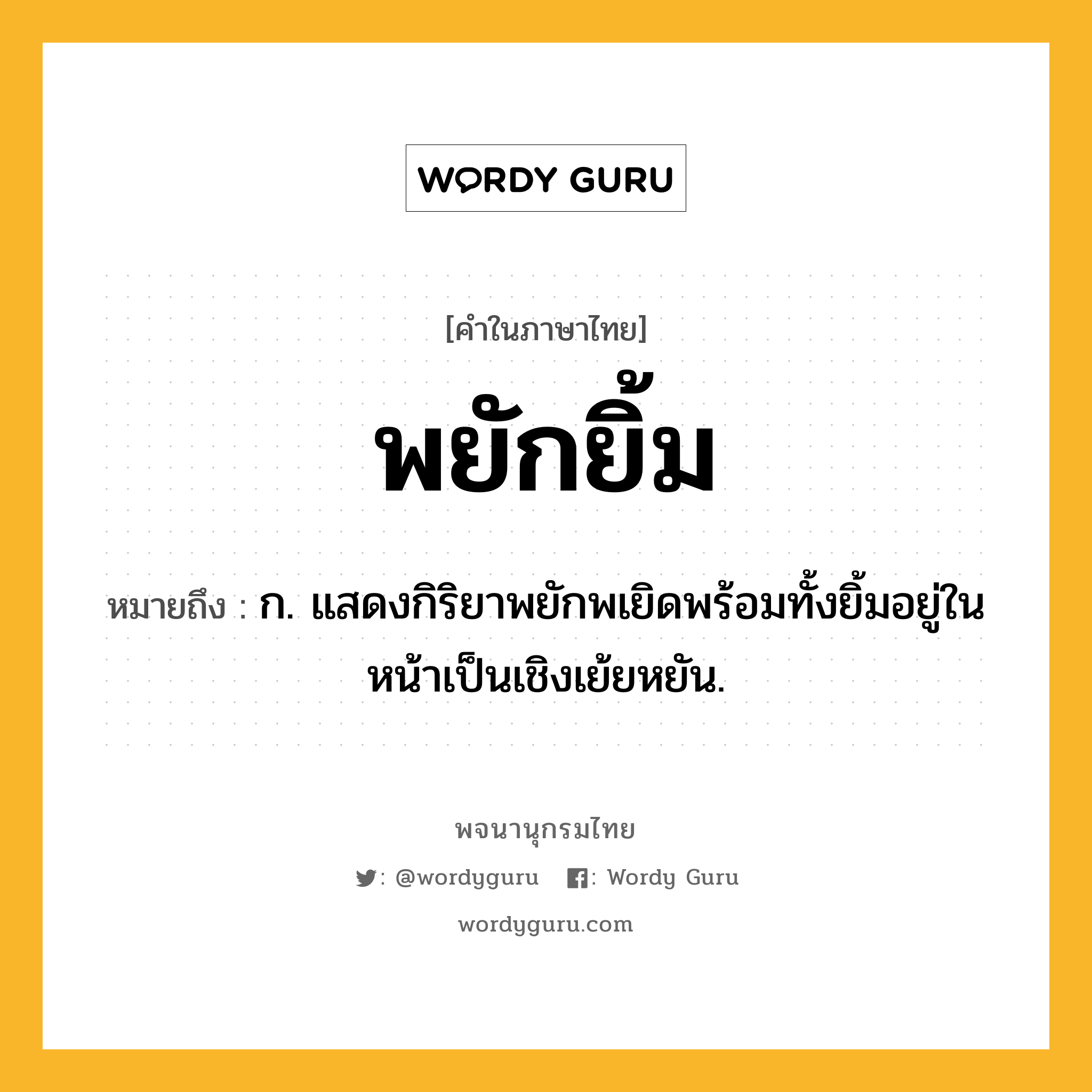 พยักยิ้ม หมายถึงอะไร?, คำในภาษาไทย พยักยิ้ม หมายถึง ก. แสดงกิริยาพยักพเยิดพร้อมทั้งยิ้มอยู่ในหน้าเป็นเชิงเย้ยหยัน.