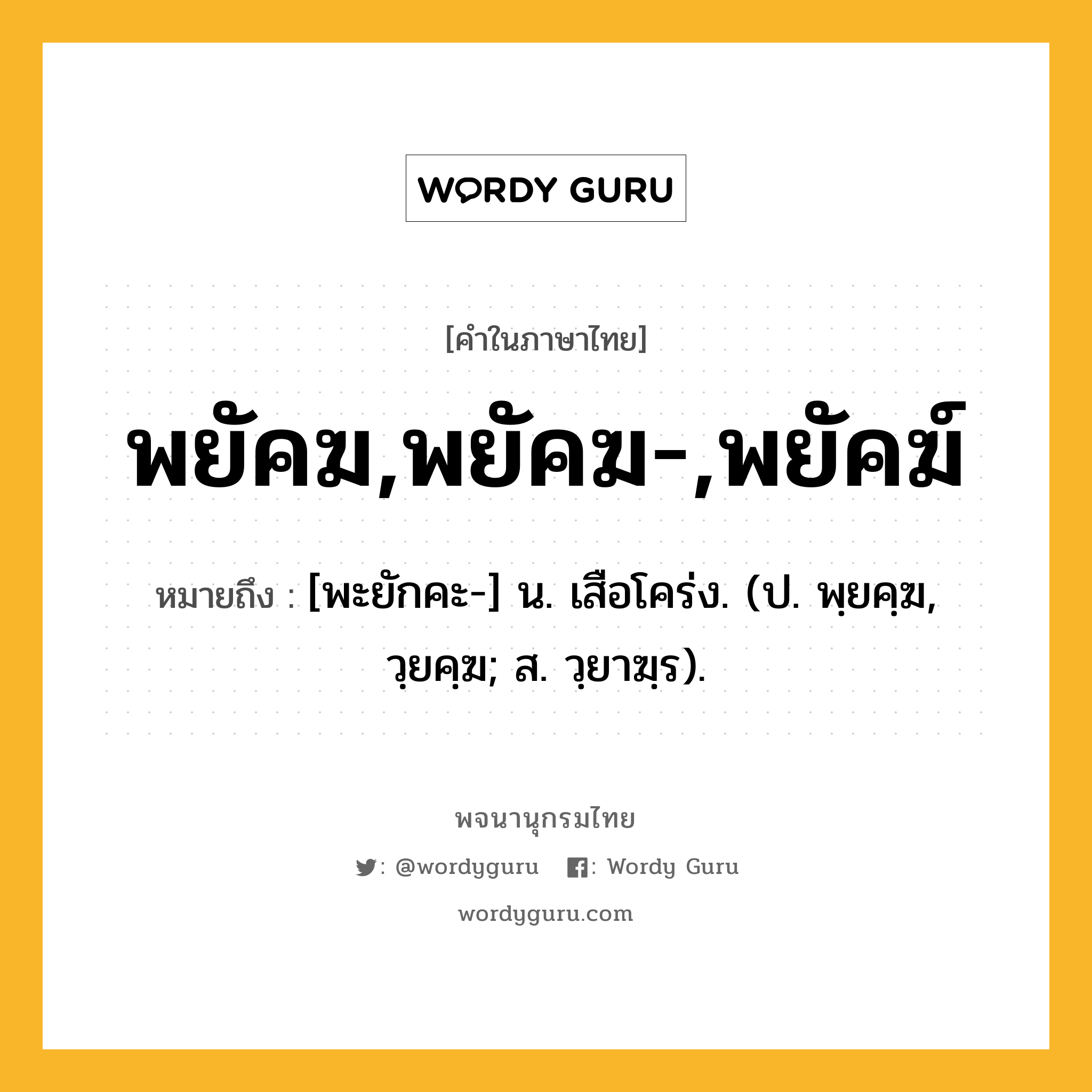 พยัคฆ,พยัคฆ-,พยัคฆ์ ความหมาย หมายถึงอะไร?, คำในภาษาไทย พยัคฆ,พยัคฆ-,พยัคฆ์ หมายถึง [พะยักคะ-] น. เสือโคร่ง. (ป. พฺยคฺฆ, วฺยคฺฆ; ส. วฺยาฆฺร).