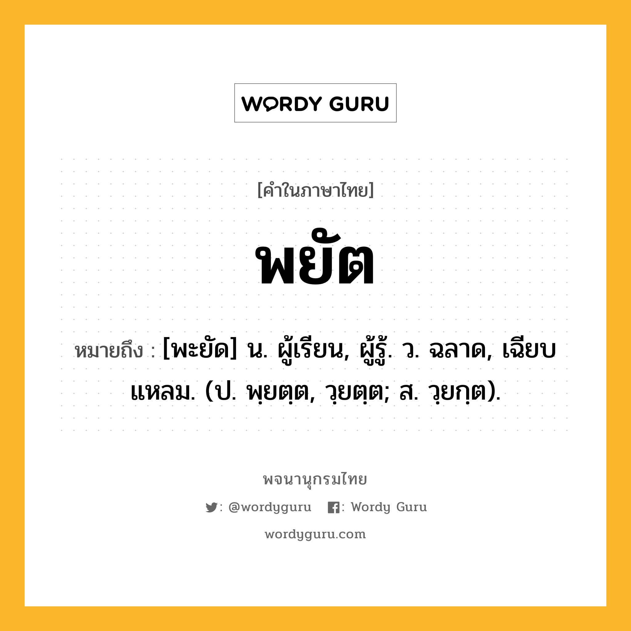 พยัต หมายถึงอะไร?, คำในภาษาไทย พยัต หมายถึง [พะยัด] น. ผู้เรียน, ผู้รู้. ว. ฉลาด, เฉียบแหลม. (ป. พฺยตฺต, วฺยตฺต; ส. วฺยกฺต).