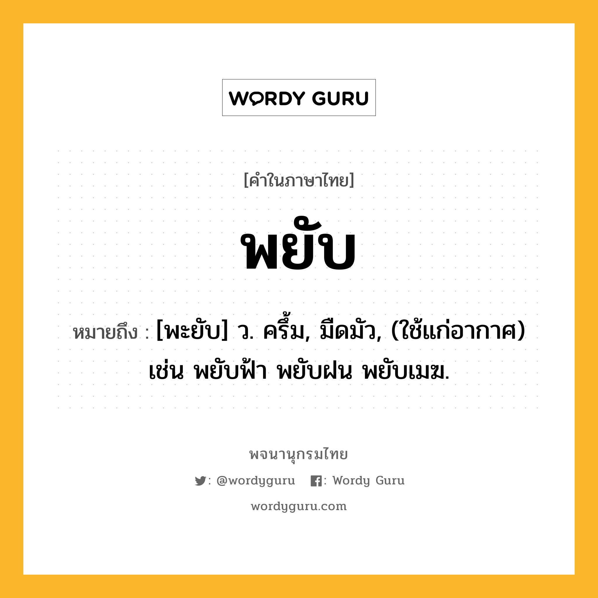 พยับ หมายถึงอะไร?, คำในภาษาไทย พยับ หมายถึง [พะยับ] ว. ครึ้ม, มืดมัว, (ใช้แก่อากาศ) เช่น พยับฟ้า พยับฝน พยับเมฆ.