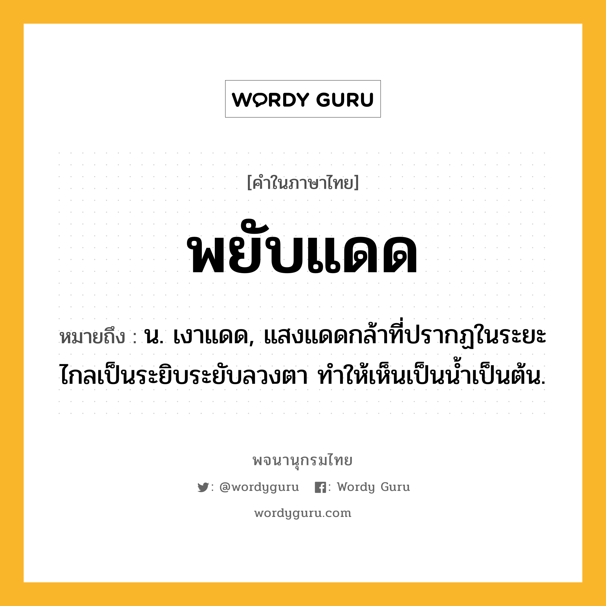 พยับแดด หมายถึงอะไร?, คำในภาษาไทย พยับแดด หมายถึง น. เงาแดด, แสงแดดกล้าที่ปรากฏในระยะไกลเป็นระยิบระยับลวงตา ทําให้เห็นเป็นนํ้าเป็นต้น.