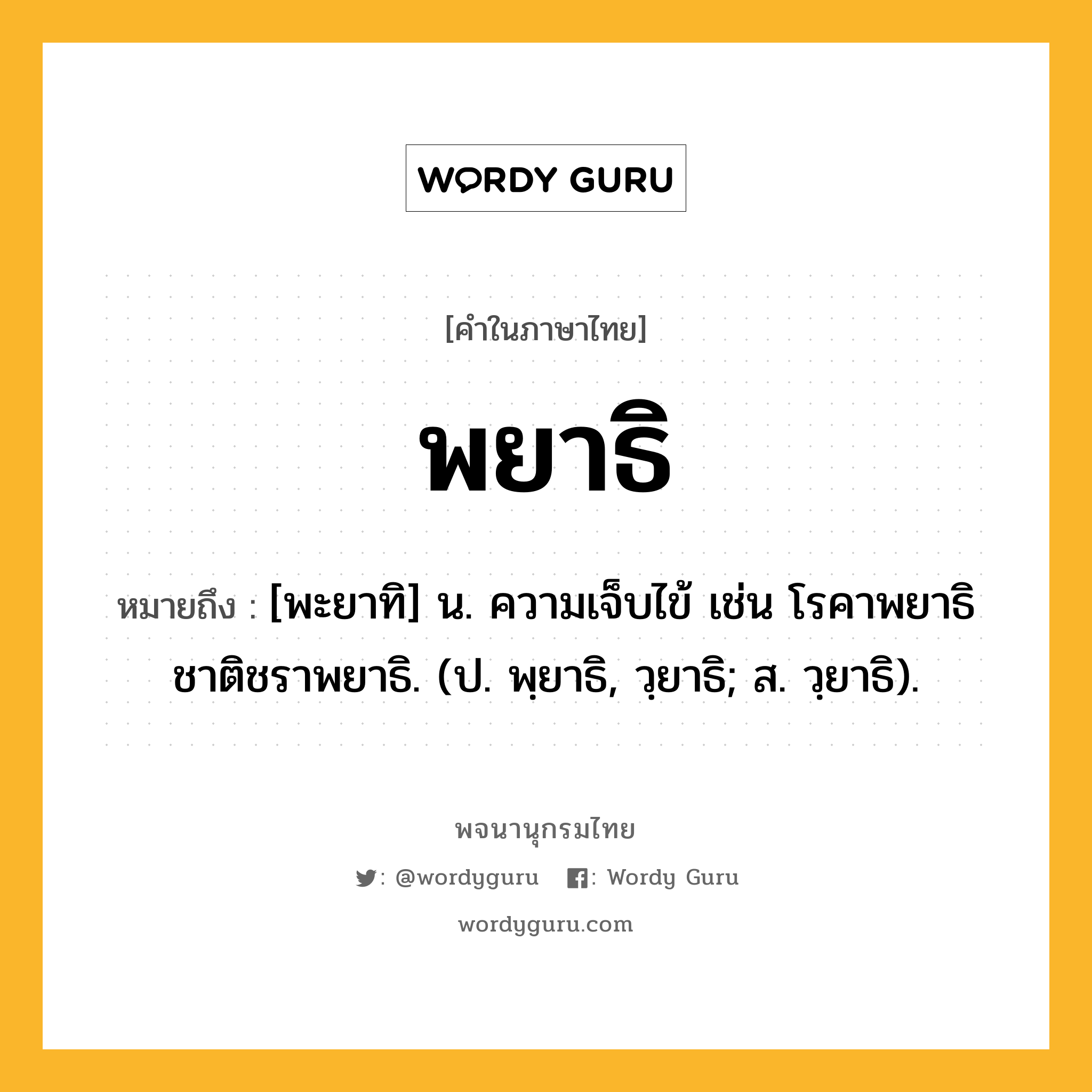 พยาธิ หมายถึงอะไร?, คำในภาษาไทย พยาธิ หมายถึง [พะยาทิ] น. ความเจ็บไข้ เช่น โรคาพยาธิ ชาติชราพยาธิ. (ป. พฺยาธิ, วฺยาธิ; ส. วฺยาธิ).