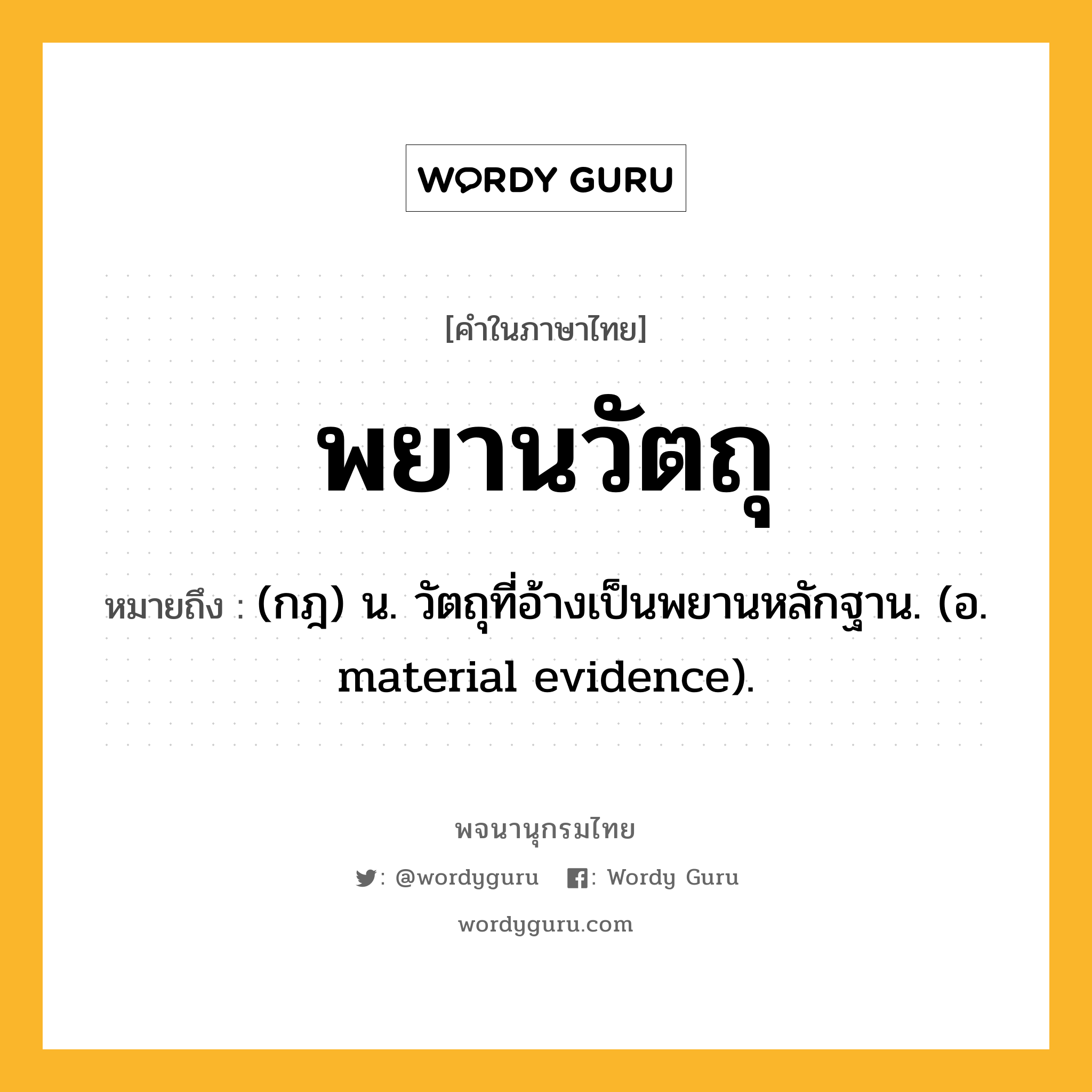 พยานวัตถุ หมายถึงอะไร?, คำในภาษาไทย พยานวัตถุ หมายถึง (กฎ) น. วัตถุที่อ้างเป็นพยานหลักฐาน. (อ. material evidence).