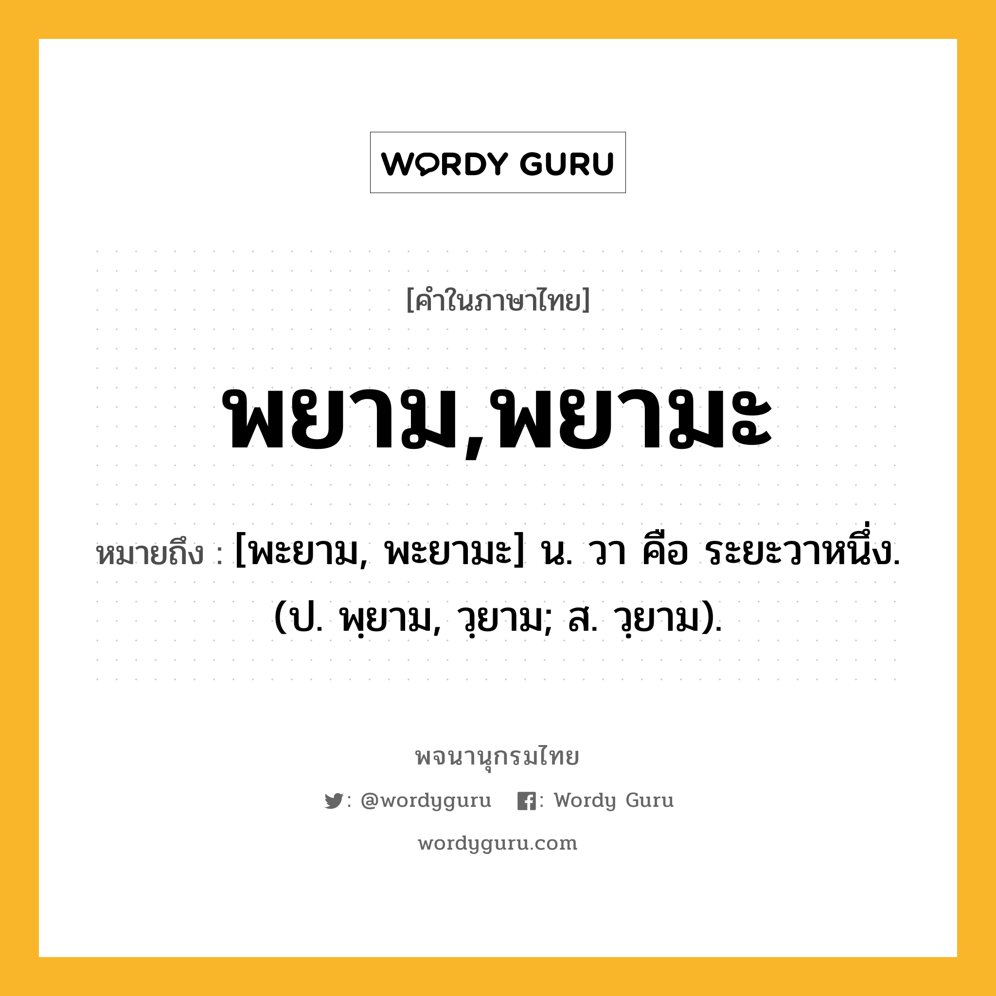 พยาม,พยามะ หมายถึงอะไร?, คำในภาษาไทย พยาม,พยามะ หมายถึง [พะยาม, พะยามะ] น. วา คือ ระยะวาหนึ่ง. (ป. พฺยาม, วฺยาม; ส. วฺยาม).