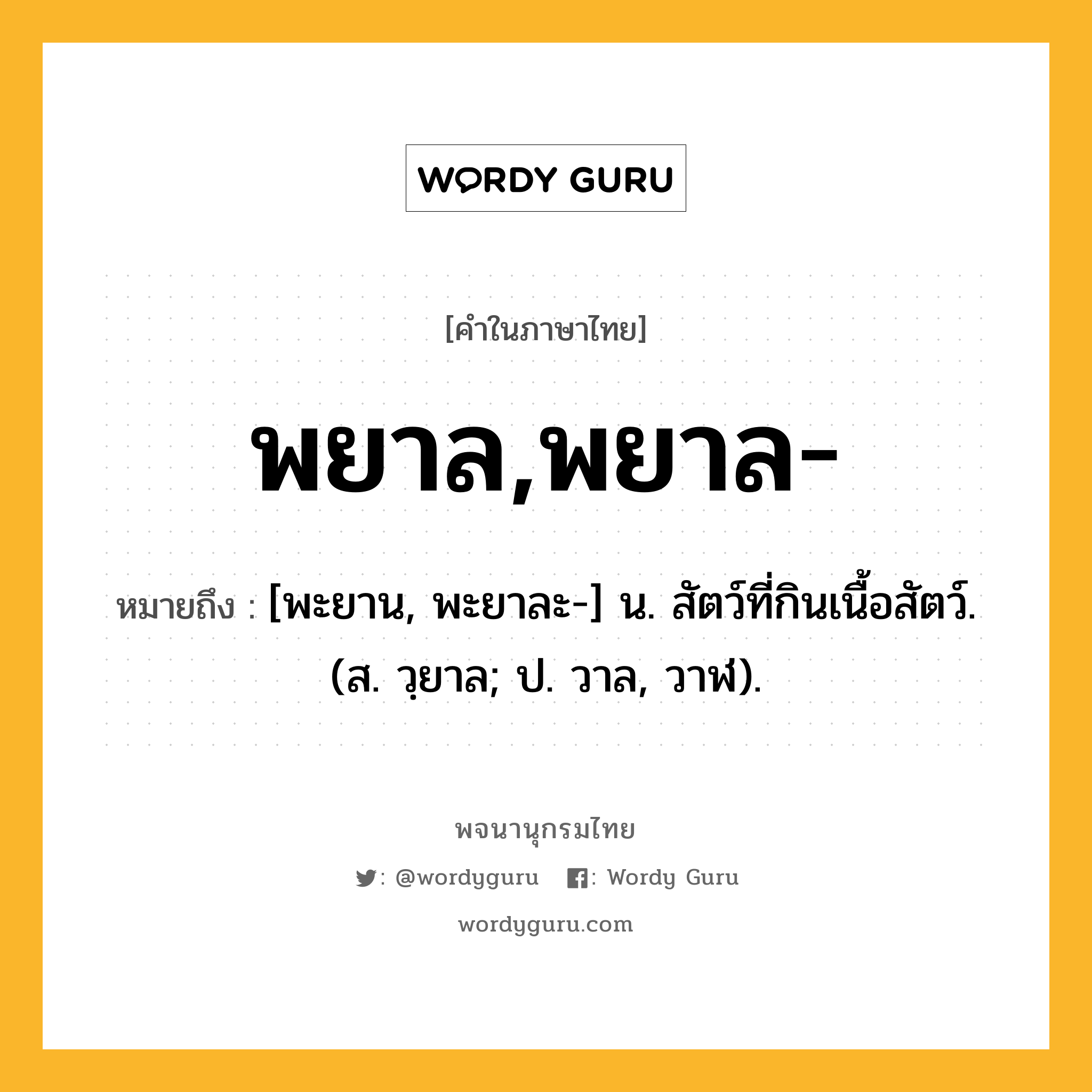 พยาล,พยาล- หมายถึงอะไร?, คำในภาษาไทย พยาล,พยาล- หมายถึง [พะยาน, พะยาละ-] น. สัตว์ที่กินเนื้อสัตว์. (ส. วฺยาล; ป. วาล, วาฬ).