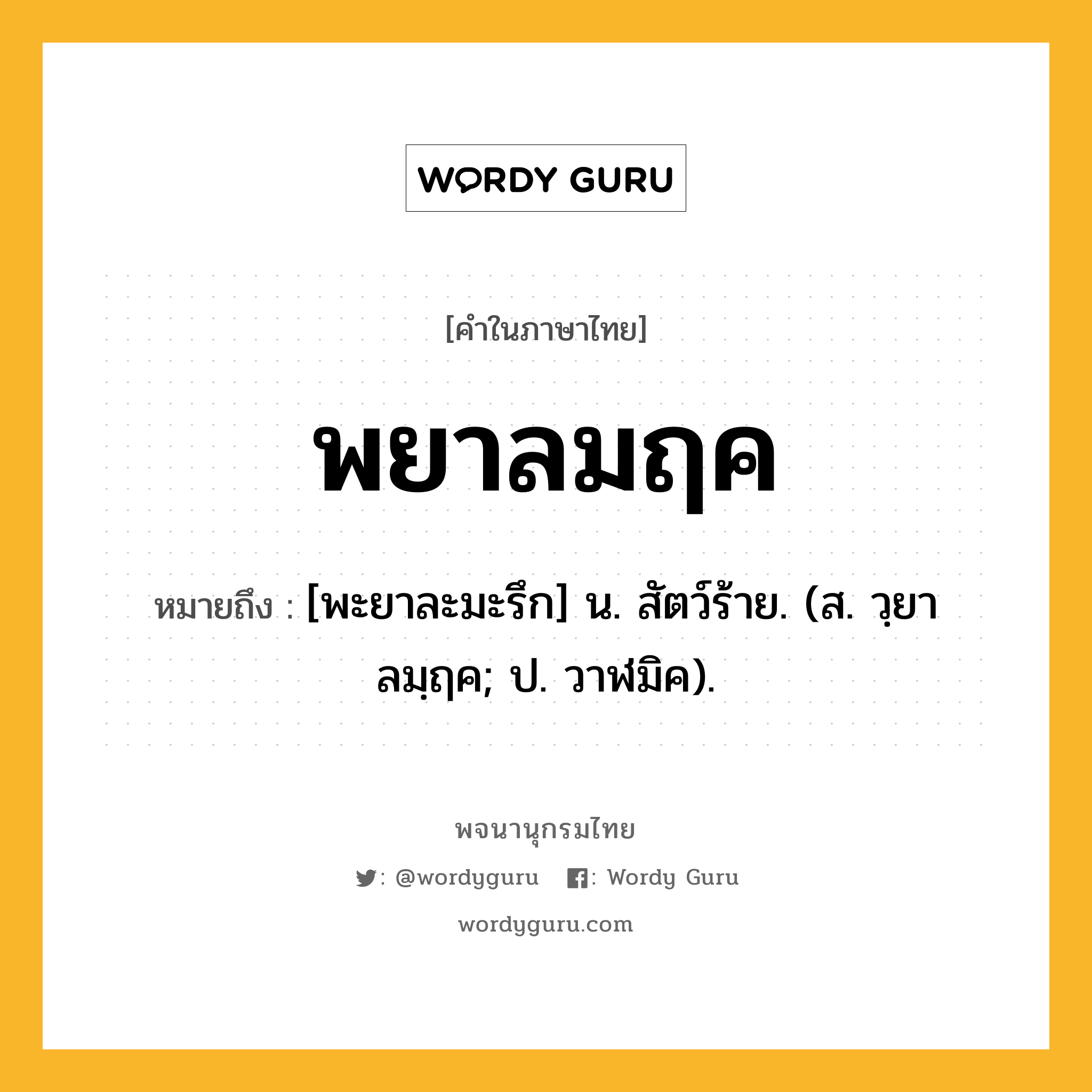 พยาลมฤค หมายถึงอะไร?, คำในภาษาไทย พยาลมฤค หมายถึง [พะยาละมะรึก] น. สัตว์ร้าย. (ส. วฺยาลมฺฤค; ป. วาฬมิค).