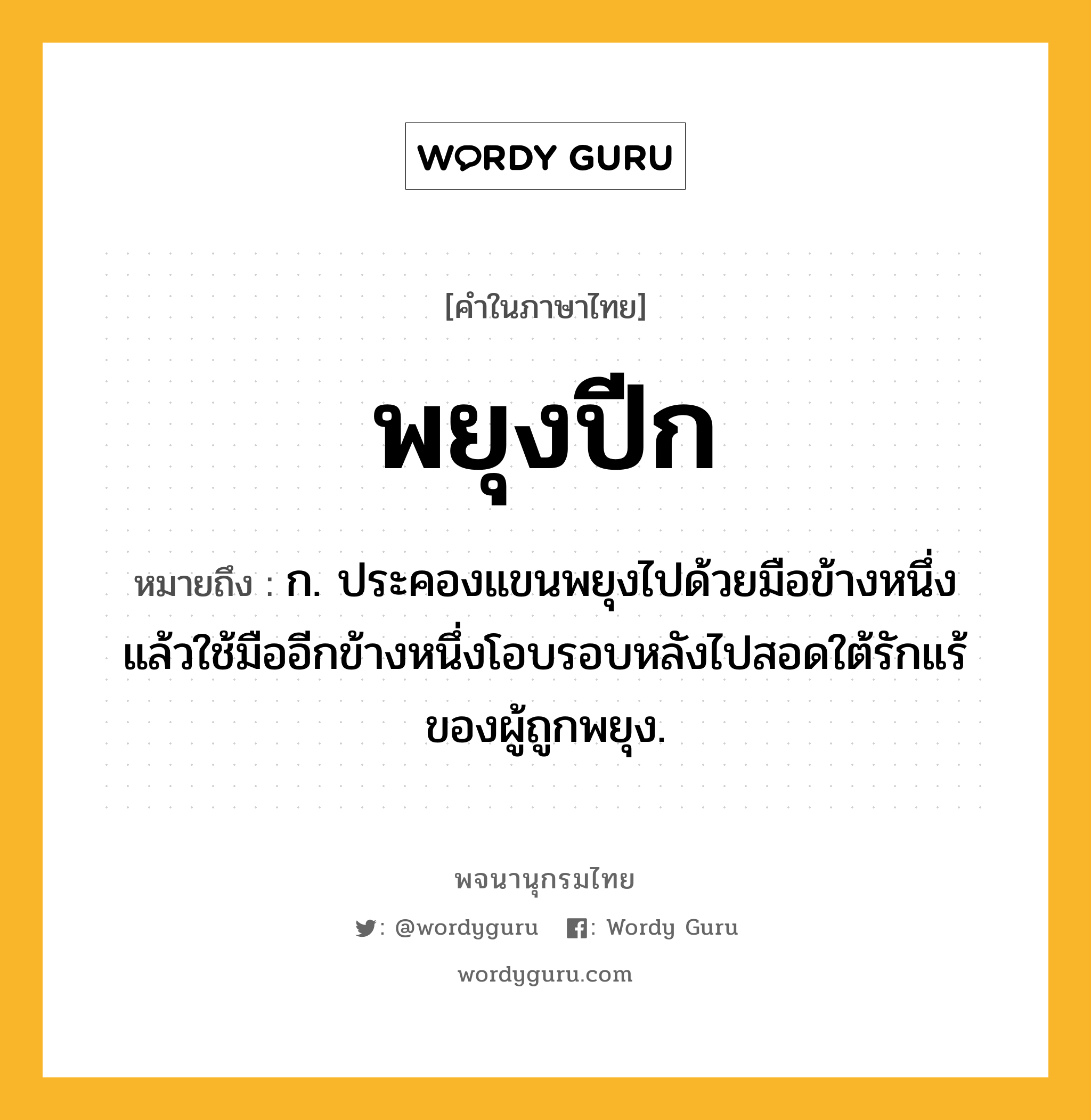 พยุงปีก หมายถึงอะไร?, คำในภาษาไทย พยุงปีก หมายถึง ก. ประคองแขนพยุงไปด้วยมือข้างหนึ่ง แล้วใช้มืออีกข้างหนึ่งโอบรอบหลังไปสอดใต้รักแร้ของผู้ถูกพยุง.