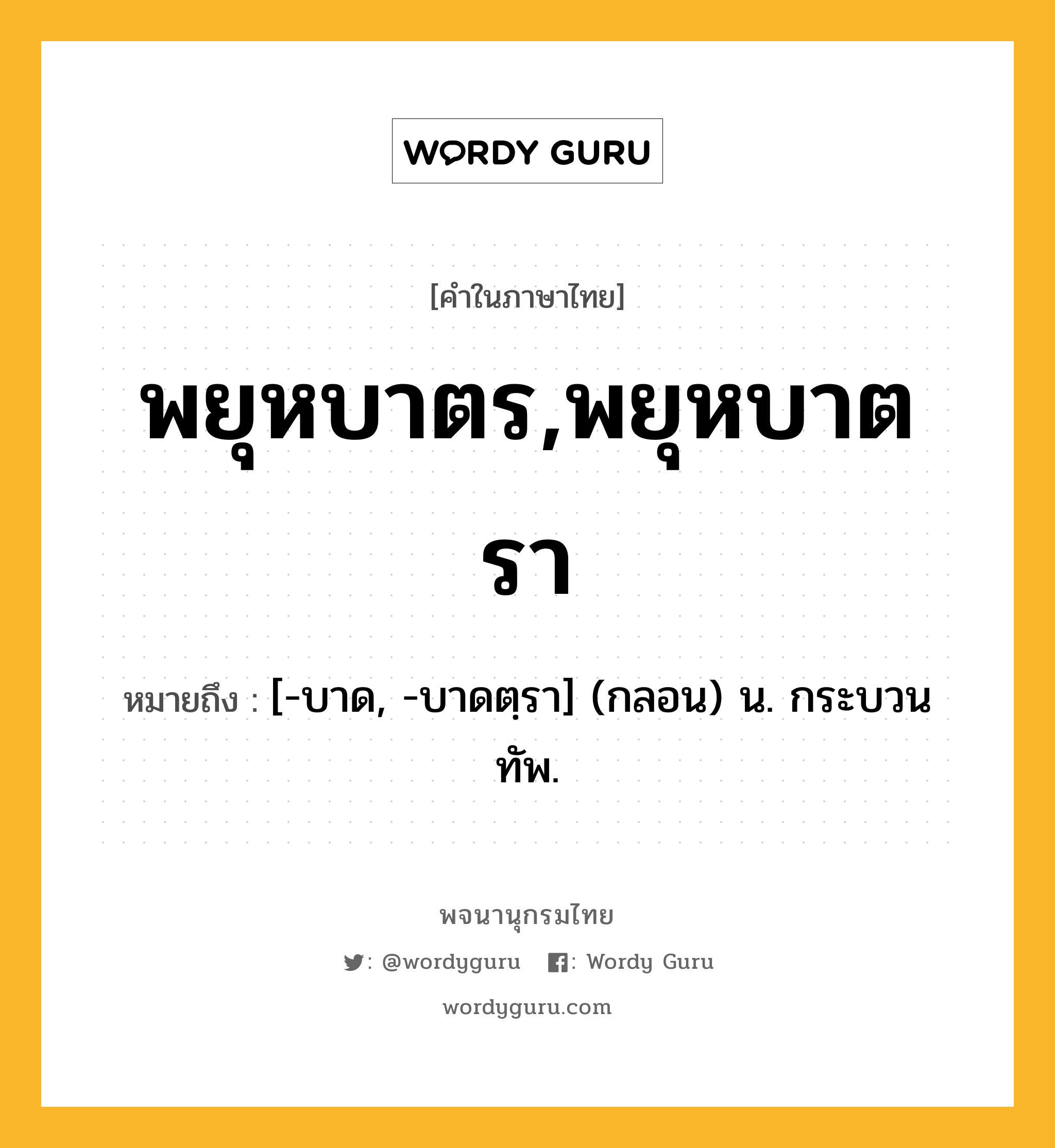 พยุหบาตร,พยุหบาตรา หมายถึงอะไร?, คำในภาษาไทย พยุหบาตร,พยุหบาตรา หมายถึง [-บาด, -บาดตฺรา] (กลอน) น. กระบวนทัพ.