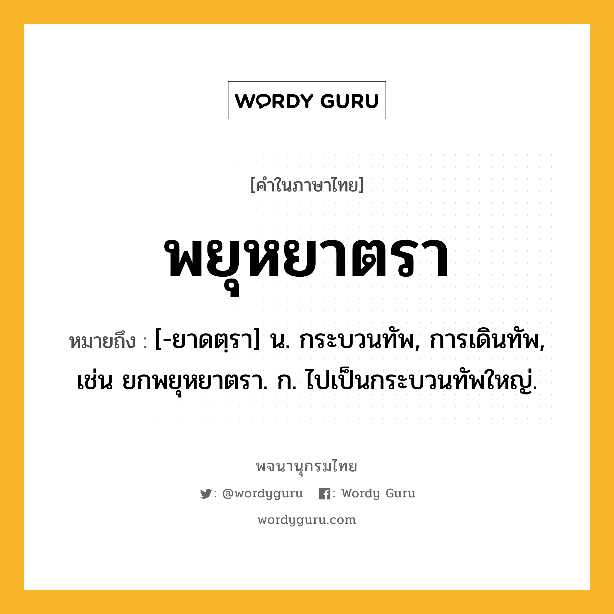 พยุหยาตรา หมายถึงอะไร?, คำในภาษาไทย พยุหยาตรา หมายถึง [-ยาดตฺรา] น. กระบวนทัพ, การเดินทัพ, เช่น ยกพยุหยาตรา. ก. ไปเป็นกระบวนทัพใหญ่.