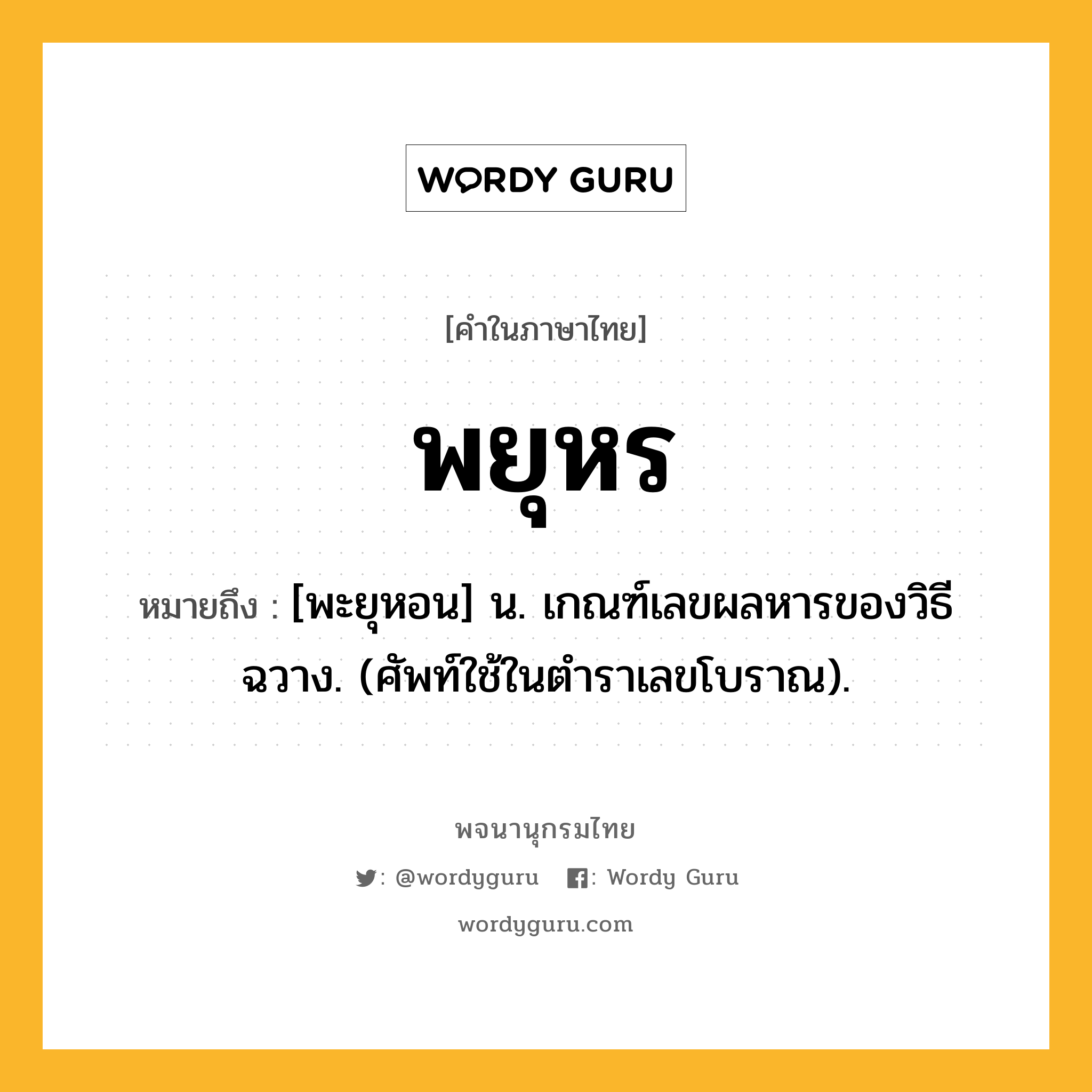 พยุหร หมายถึงอะไร?, คำในภาษาไทย พยุหร หมายถึง [พะยุหอน] น. เกณฑ์เลขผลหารของวิธีฉวาง. (ศัพท์ใช้ในตําราเลขโบราณ).