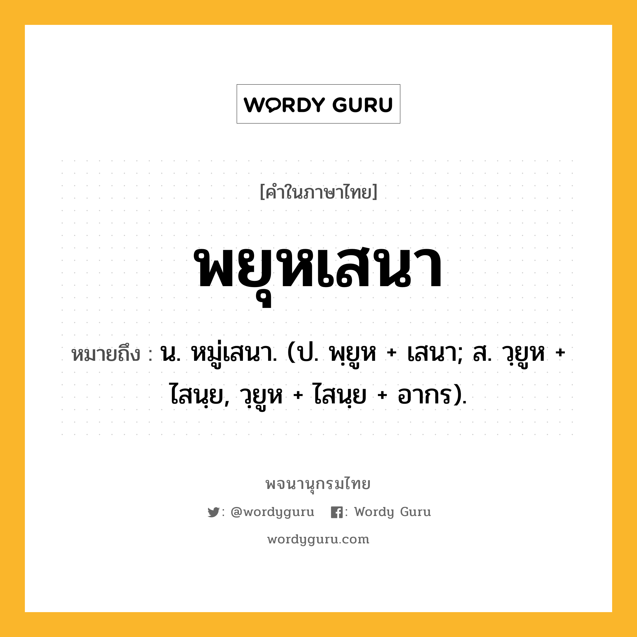 พยุหเสนา หมายถึงอะไร?, คำในภาษาไทย พยุหเสนา หมายถึง น. หมู่เสนา. (ป. พฺยูห + เสนา; ส. วฺยูห + ไสนฺย, วฺยูห + ไสนฺย + อากร).