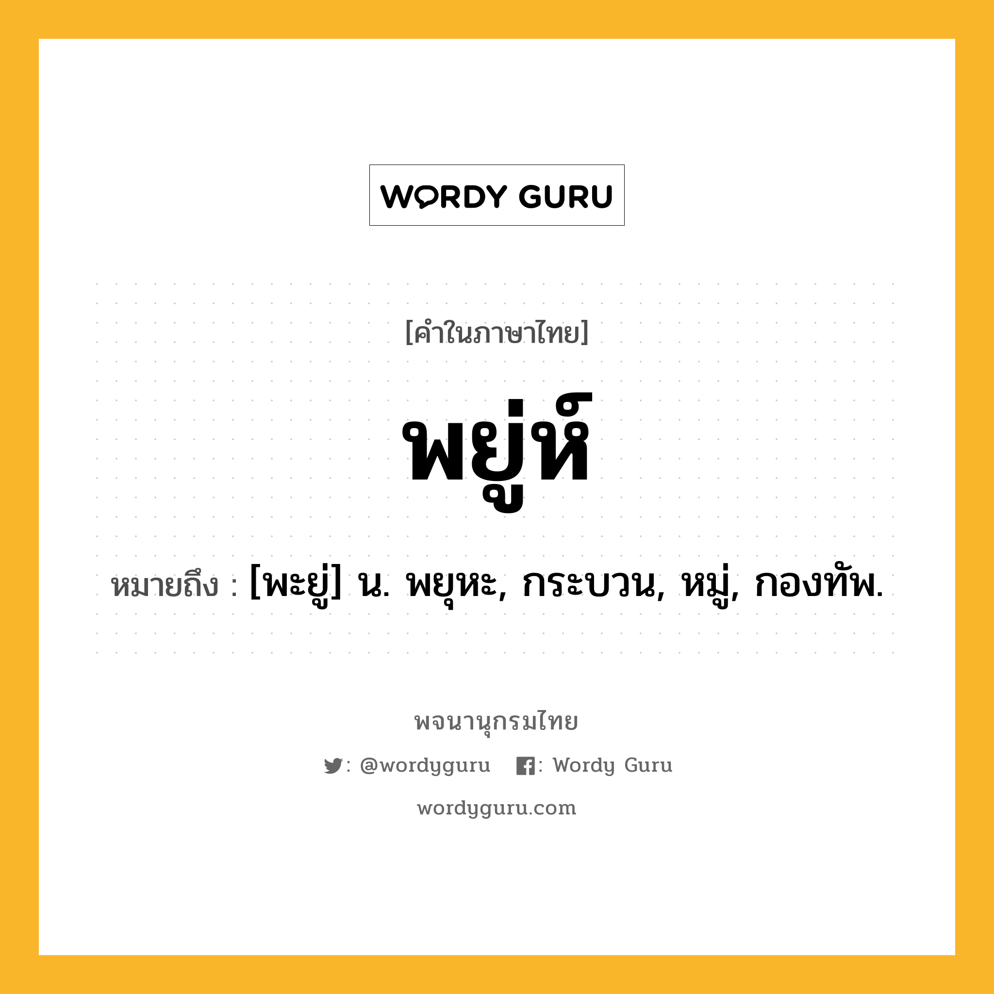 พยู่ห์ หมายถึงอะไร?, คำในภาษาไทย พยู่ห์ หมายถึง [พะยู่] น. พยุหะ, กระบวน, หมู่, กองทัพ.