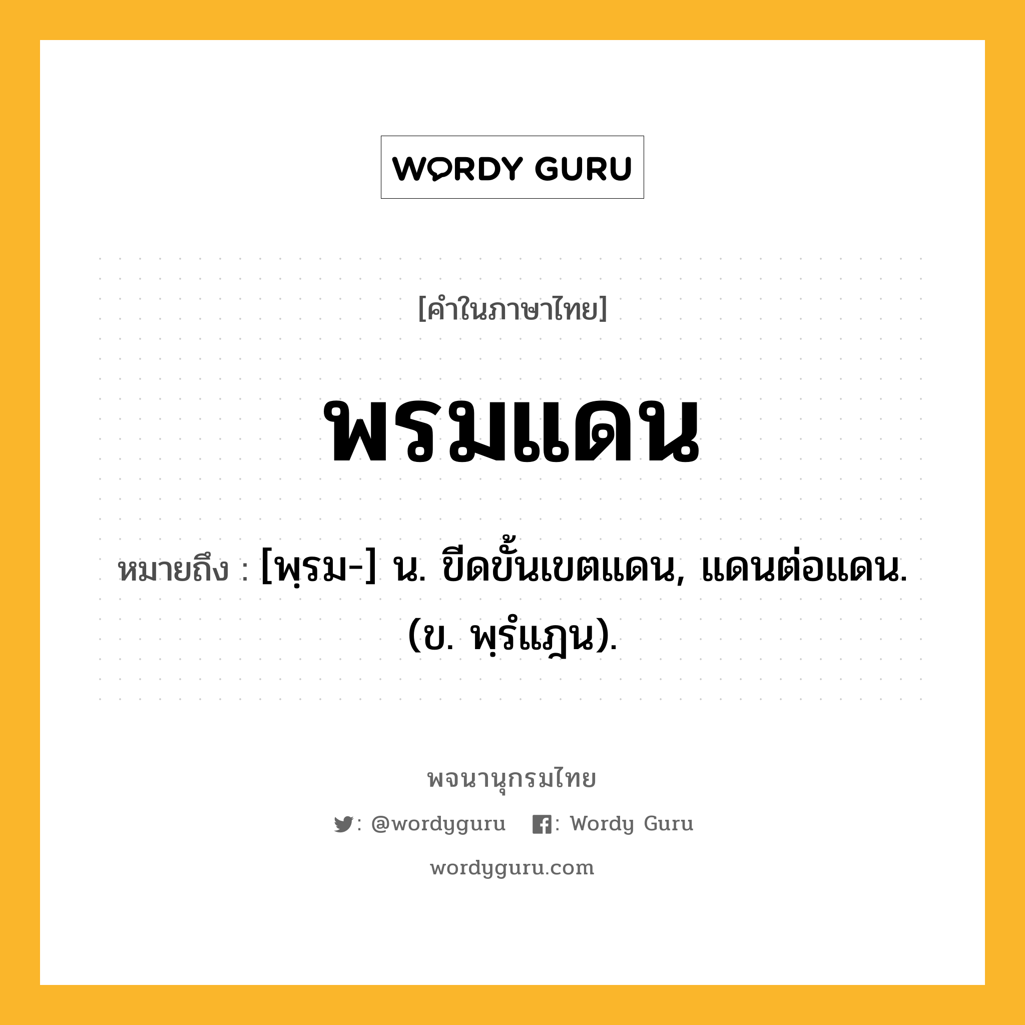 พรมแดน หมายถึงอะไร?, คำในภาษาไทย พรมแดน หมายถึง [พฺรม-] น. ขีดขั้นเขตแดน, แดนต่อแดน. (ข. พฺรํแฎน).