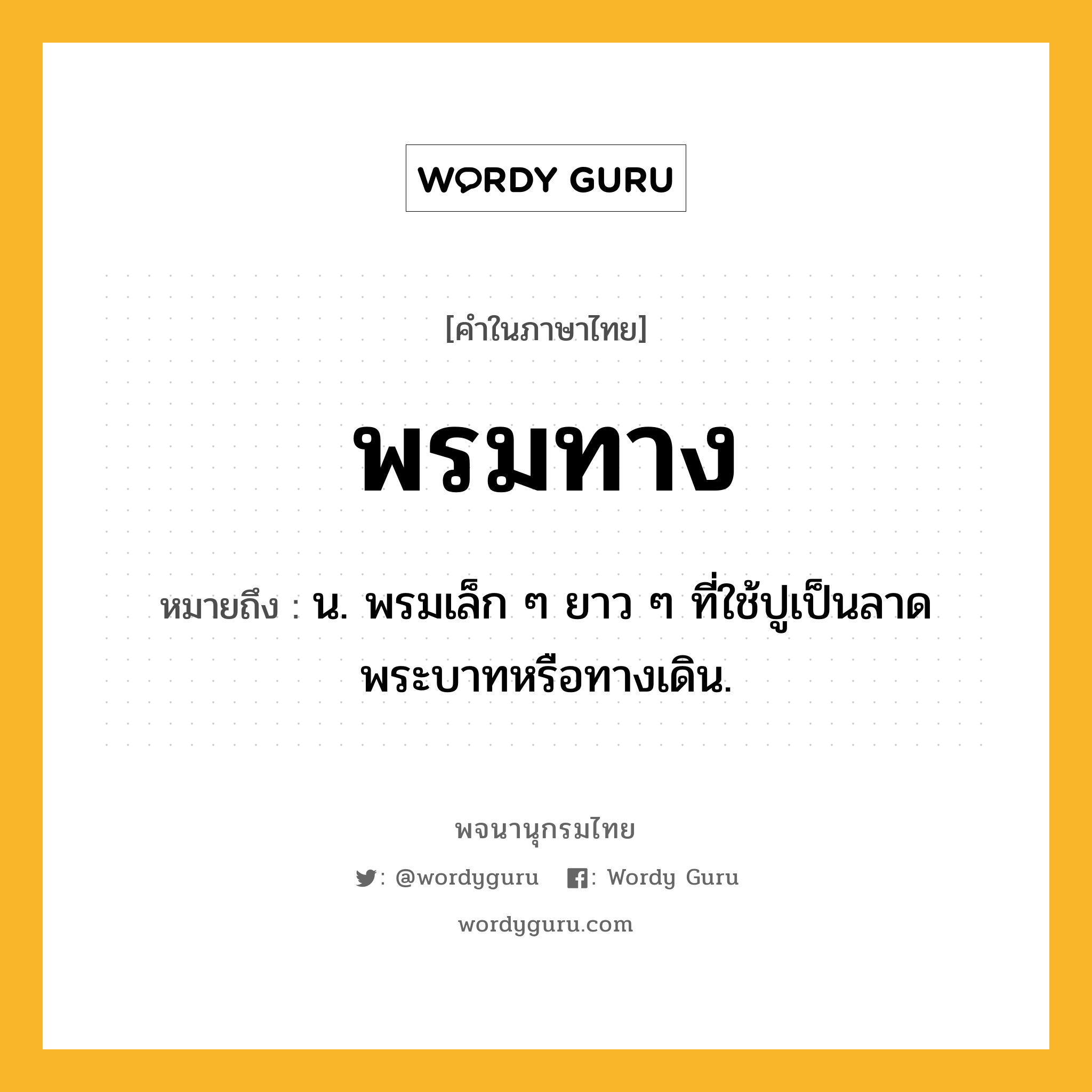 พรมทาง หมายถึงอะไร?, คำในภาษาไทย พรมทาง หมายถึง น. พรมเล็ก ๆ ยาว ๆ ที่ใช้ปูเป็นลาดพระบาทหรือทางเดิน.