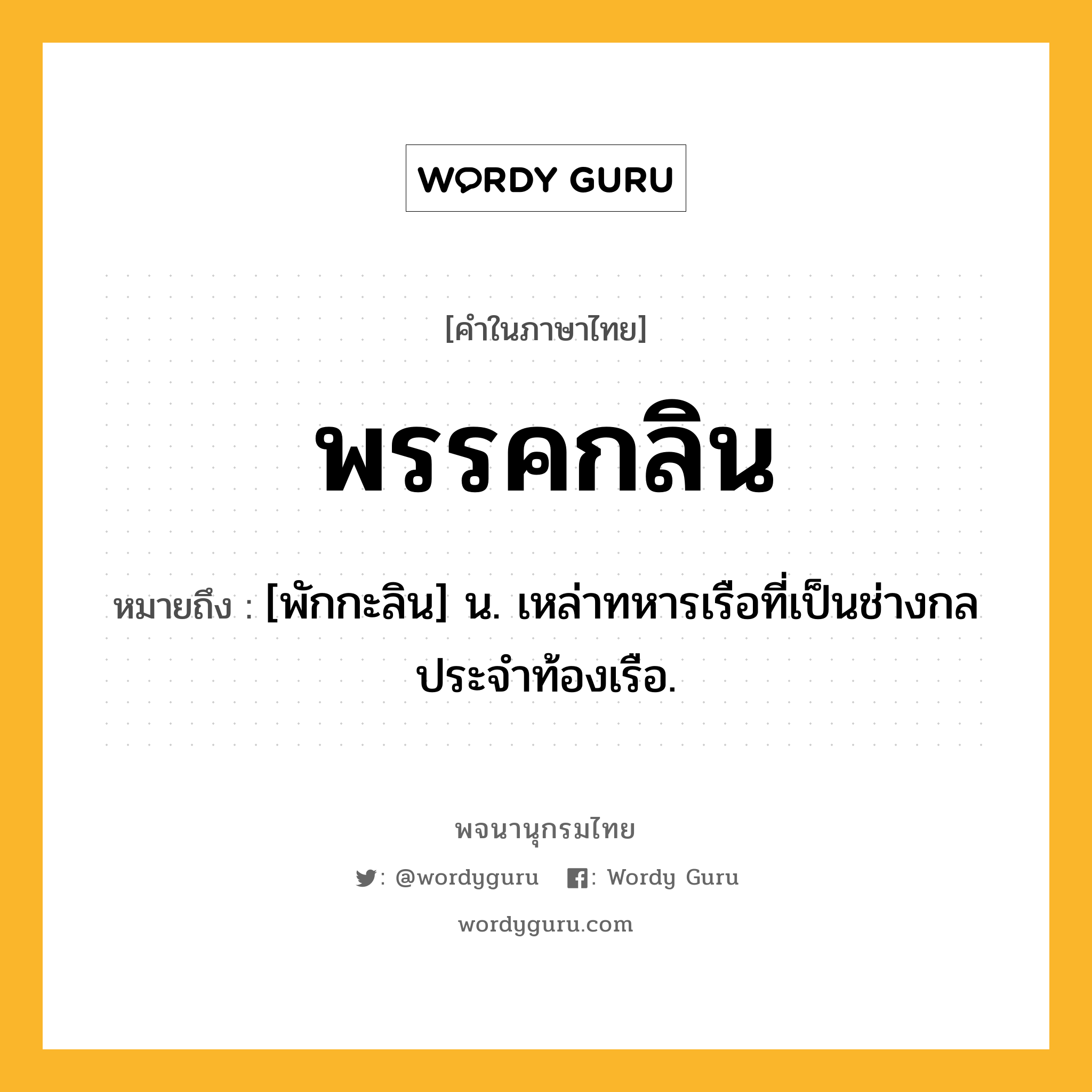 พรรคกลิน หมายถึงอะไร?, คำในภาษาไทย พรรคกลิน หมายถึง [พักกะลิน] น. เหล่าทหารเรือที่เป็นช่างกลประจําท้องเรือ.