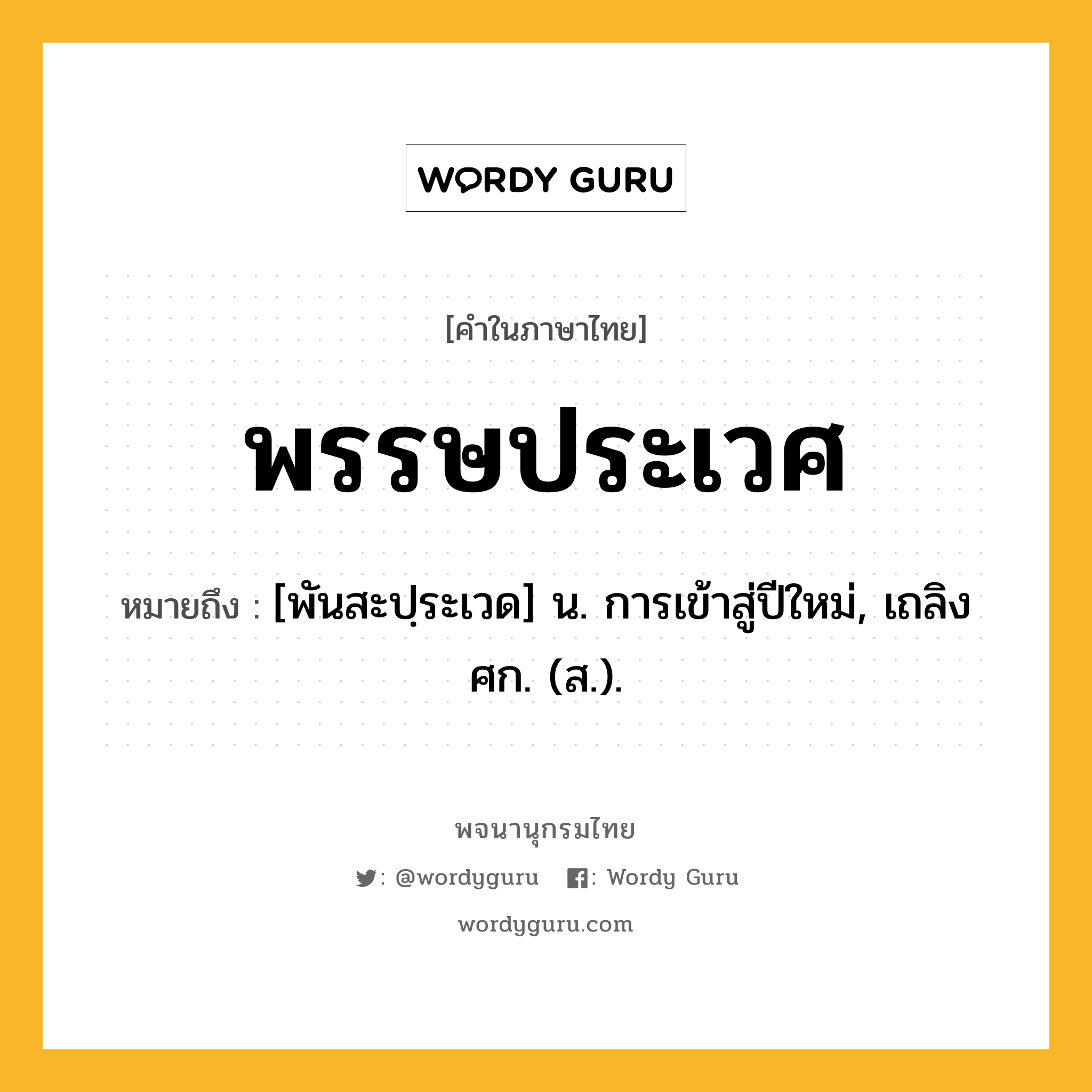 พรรษประเวศ หมายถึงอะไร?, คำในภาษาไทย พรรษประเวศ หมายถึง [พันสะปฺระเวด] น. การเข้าสู่ปีใหม่, เถลิงศก. (ส.).