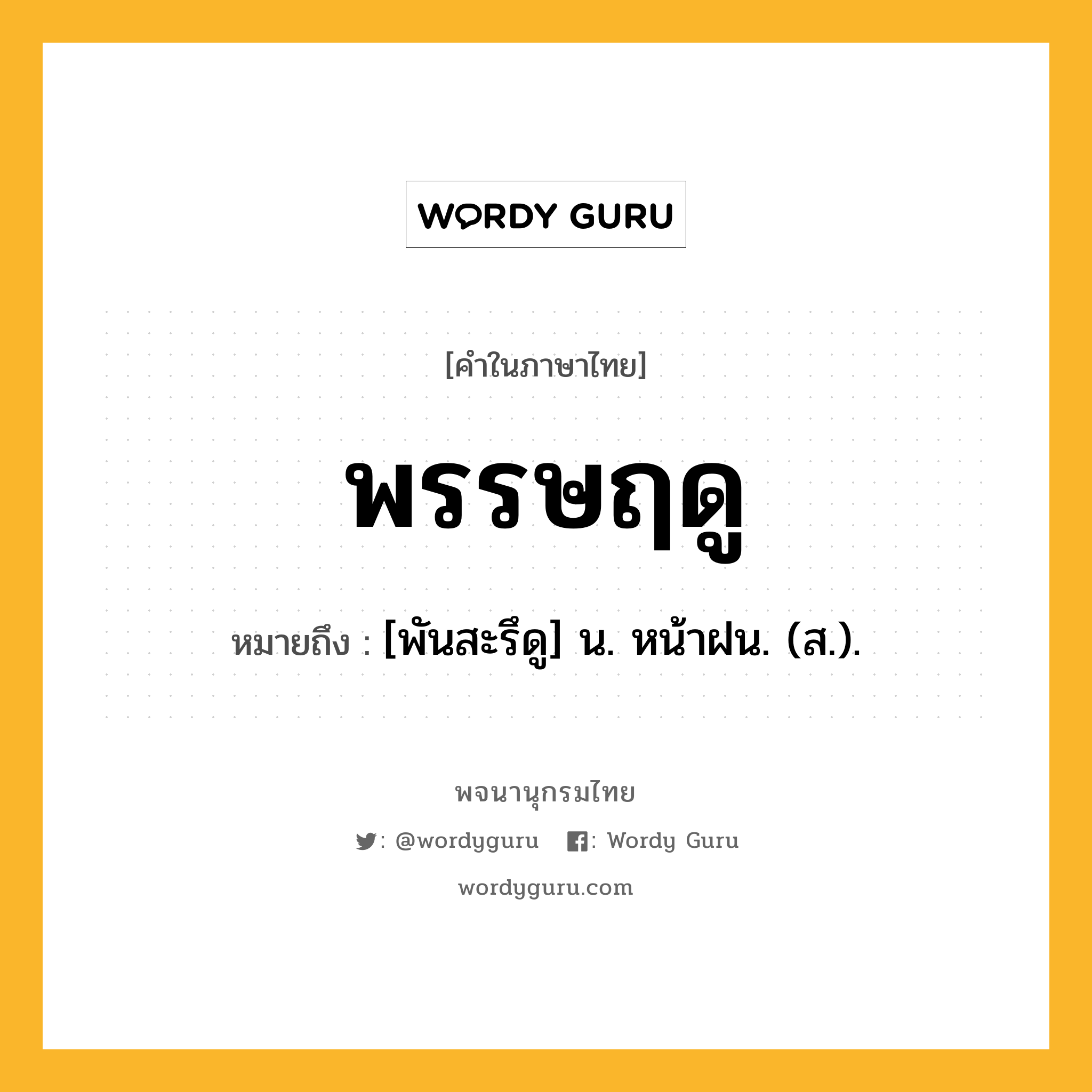 พรรษฤดู หมายถึงอะไร?, คำในภาษาไทย พรรษฤดู หมายถึง [พันสะรึดู] น. หน้าฝน. (ส.).