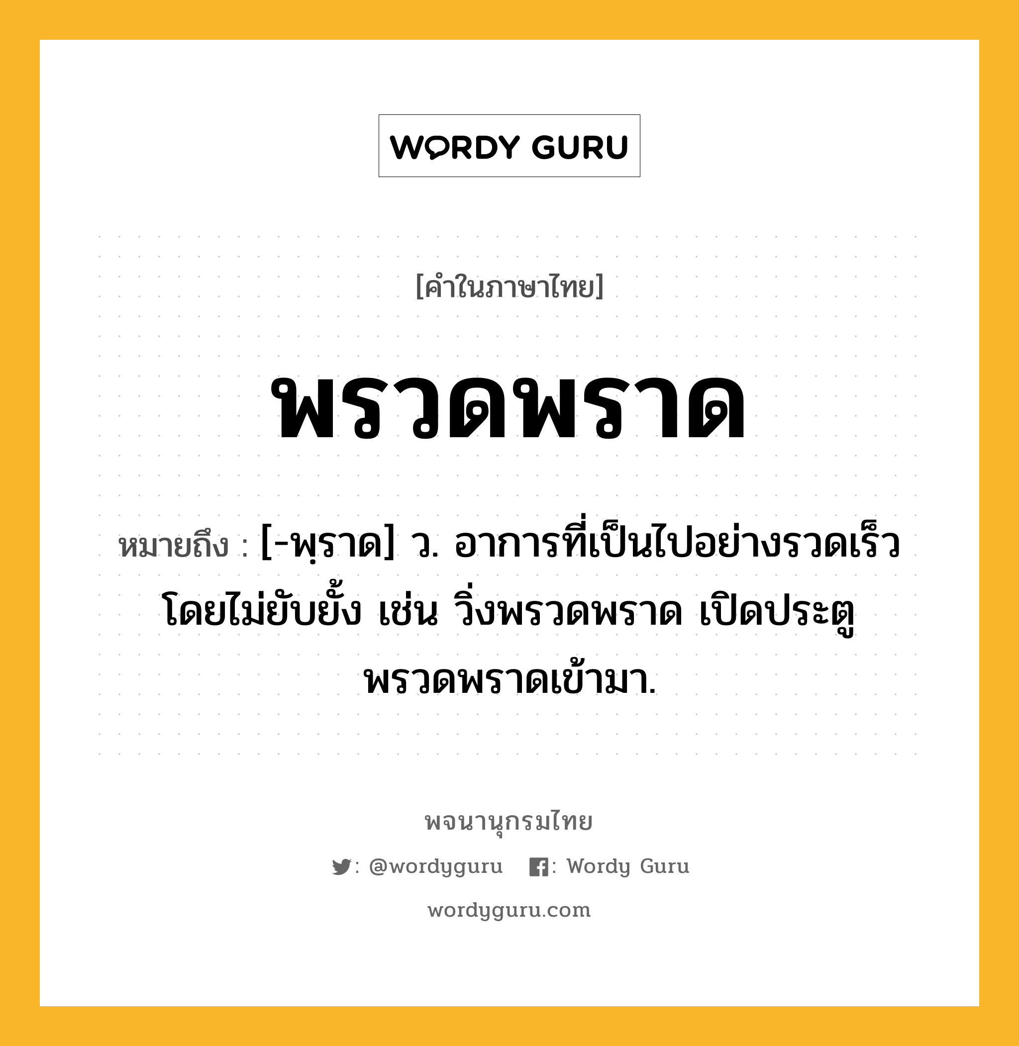 พรวดพราด หมายถึงอะไร?, คำในภาษาไทย พรวดพราด หมายถึง [-พฺราด] ว. อาการที่เป็นไปอย่างรวดเร็วโดยไม่ยับยั้ง เช่น วิ่งพรวดพราด เปิดประตูพรวดพราดเข้ามา.