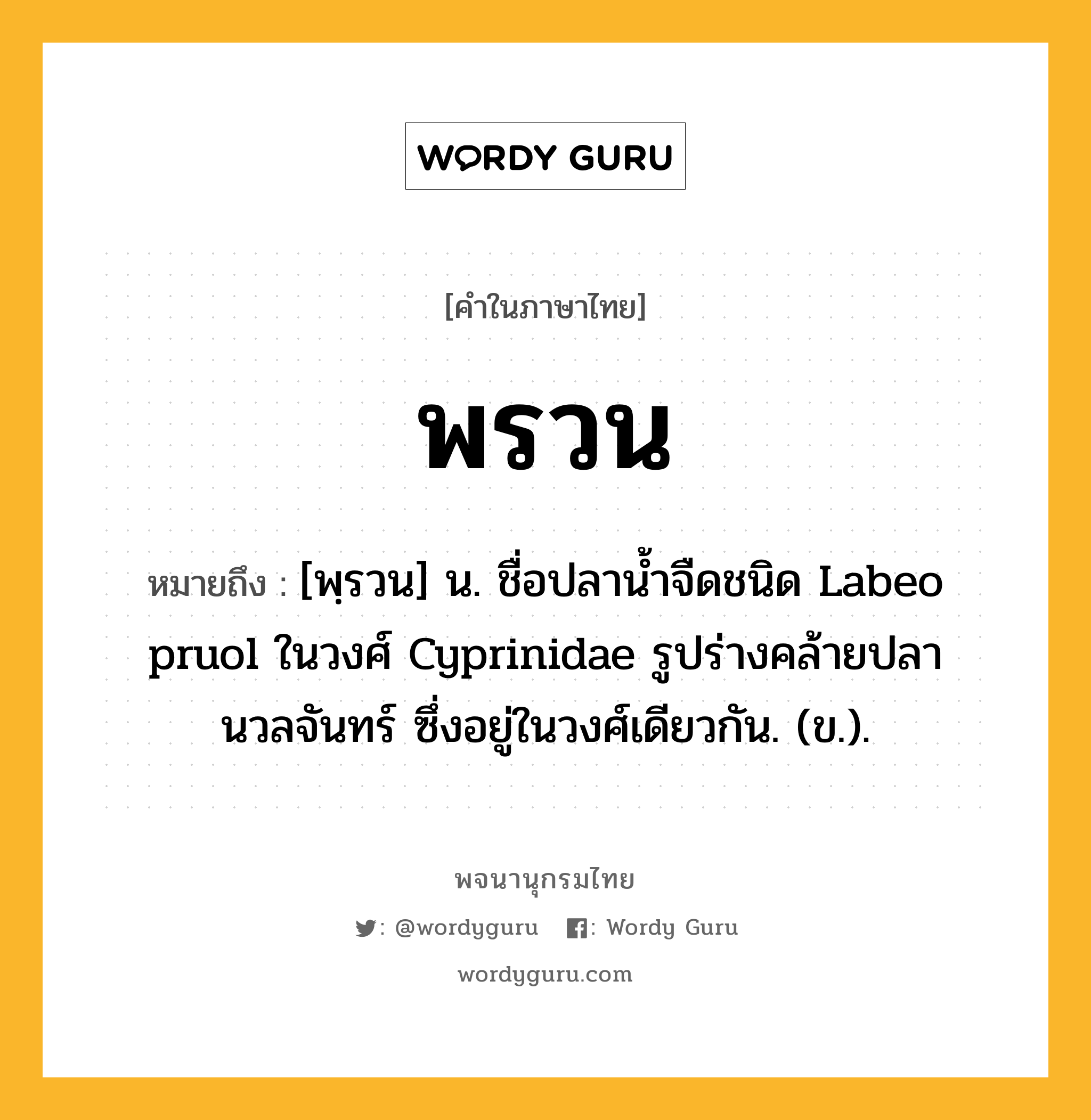 พรวน หมายถึงอะไร?, คำในภาษาไทย พรวน หมายถึง [พฺรวน] น. ชื่อปลานํ้าจืดชนิด Labeo pruol ในวงศ์ Cyprinidae รูปร่างคล้ายปลานวลจันทร์ ซึ่งอยู่ในวงศ์เดียวกัน. (ข.).