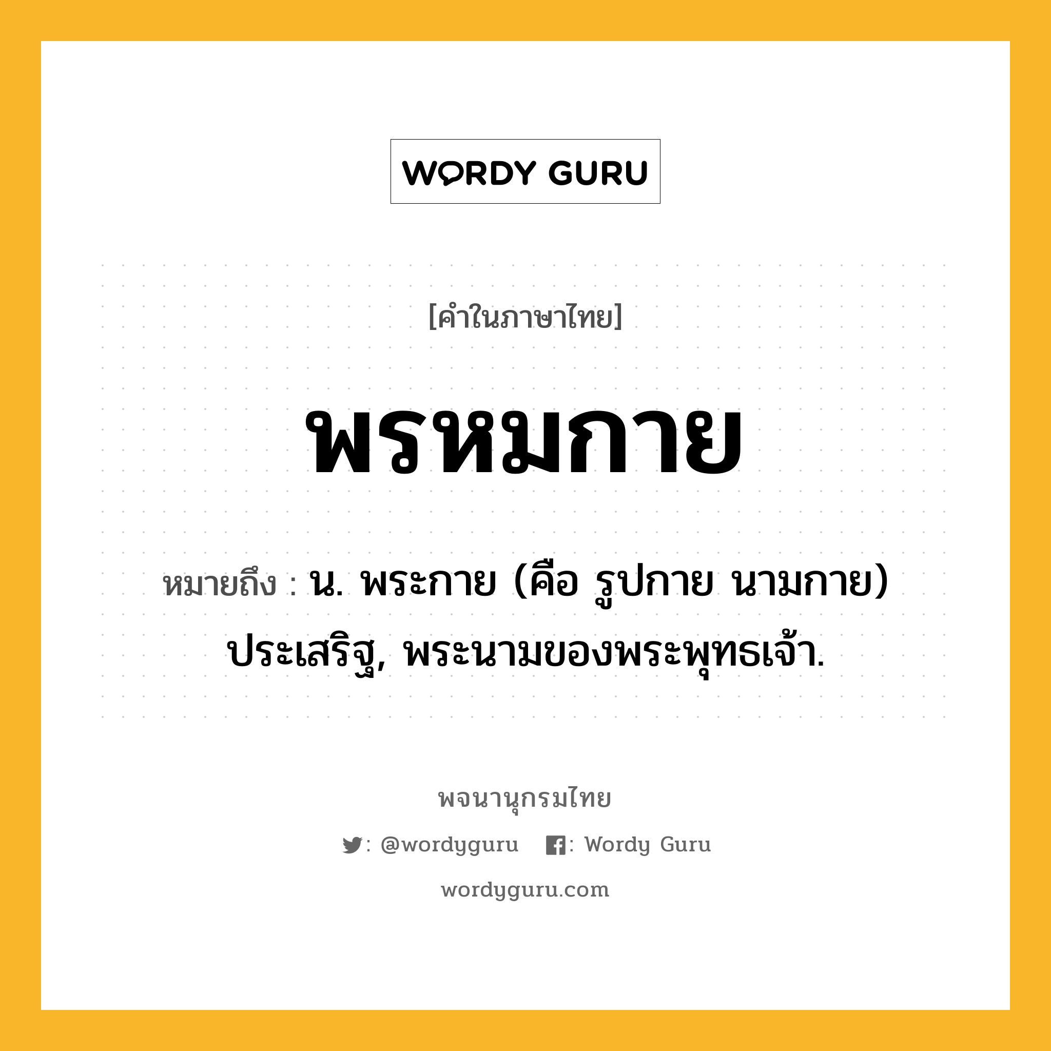 พรหมกาย หมายถึงอะไร?, คำในภาษาไทย พรหมกาย หมายถึง น. พระกาย (คือ รูปกาย นามกาย) ประเสริฐ, พระนามของพระพุทธเจ้า.