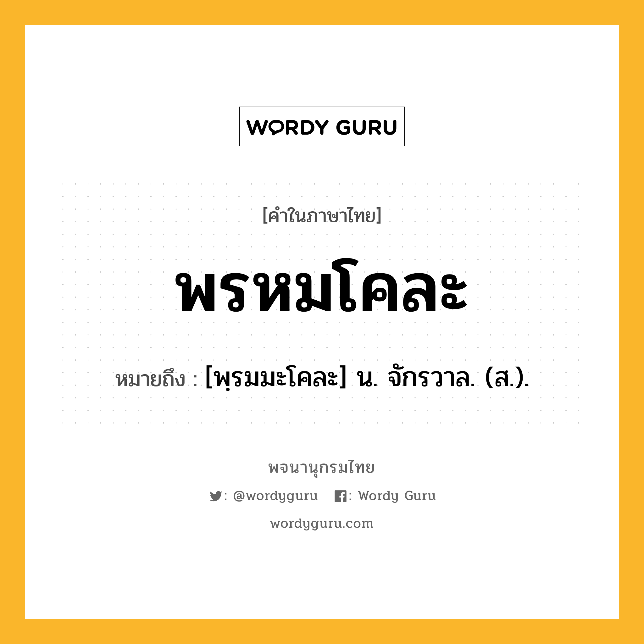 พรหมโคละ หมายถึงอะไร?, คำในภาษาไทย พรหมโคละ หมายถึง [พฺรมมะโคละ] น. จักรวาล. (ส.).