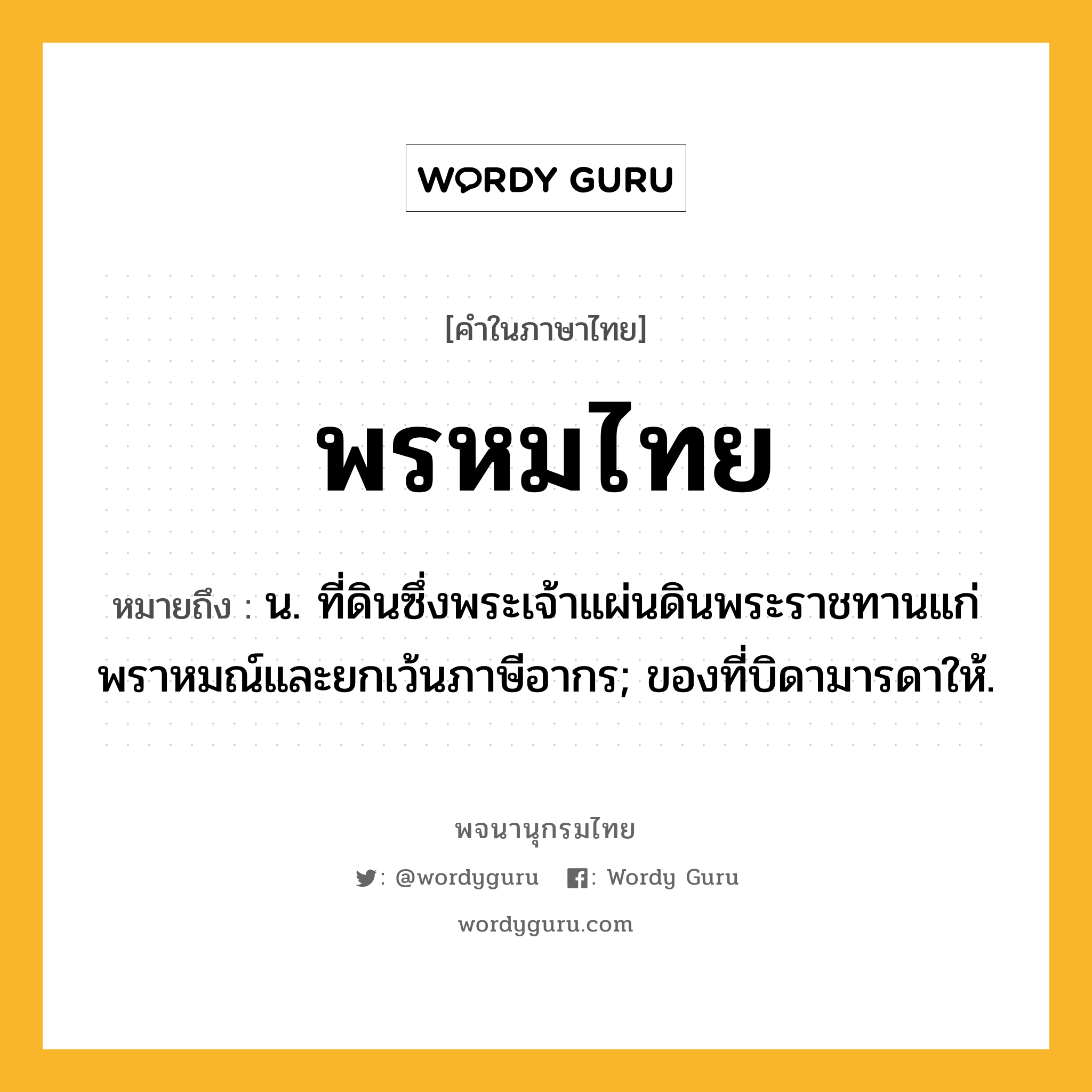 พรหมไทย หมายถึงอะไร?, คำในภาษาไทย พรหมไทย หมายถึง น. ที่ดินซึ่งพระเจ้าแผ่นดินพระราชทานแก่พราหมณ์และยกเว้นภาษีอากร; ของที่บิดามารดาให้.