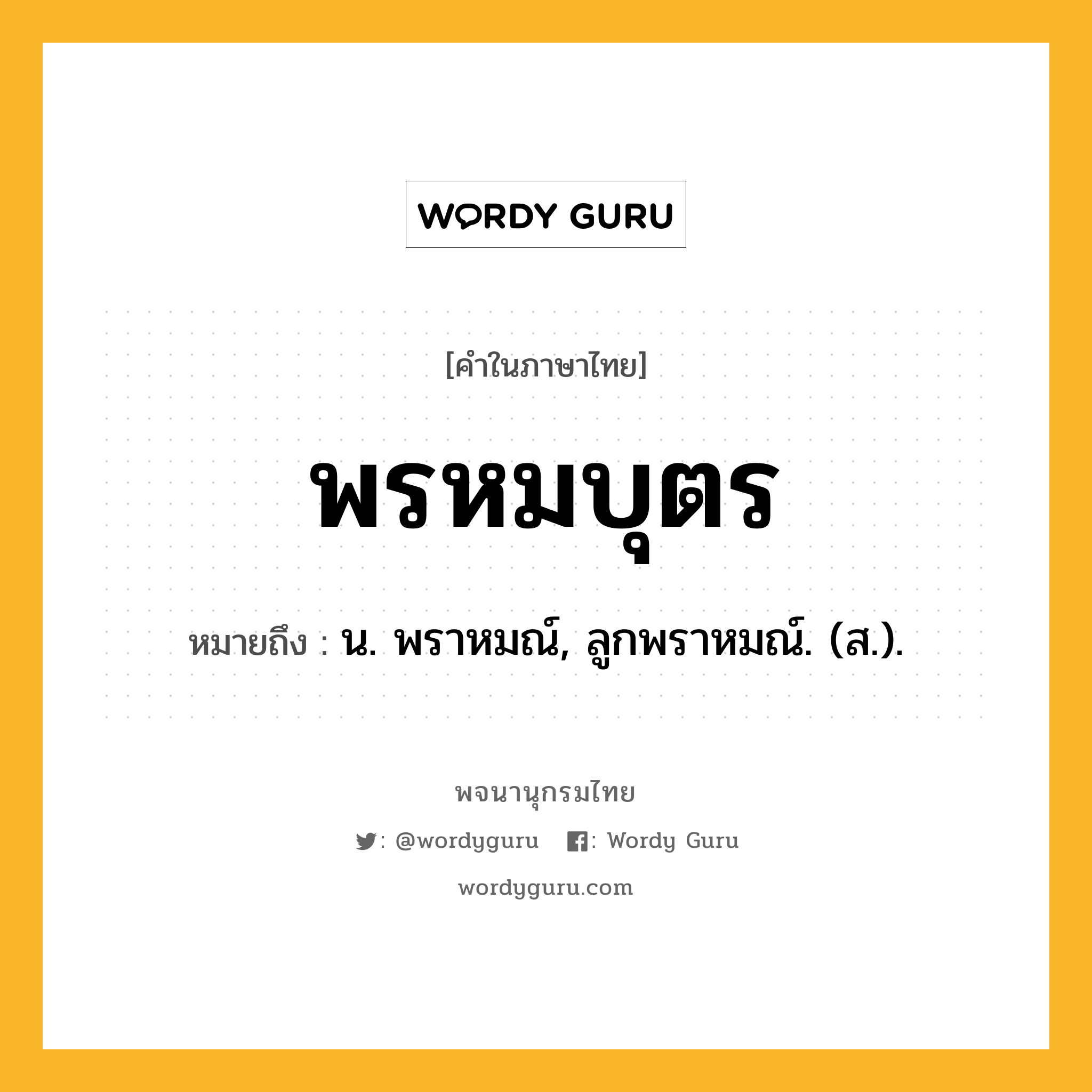 พรหมบุตร ความหมาย หมายถึงอะไร?, คำในภาษาไทย พรหมบุตร หมายถึง น. พราหมณ์, ลูกพราหมณ์. (ส.).