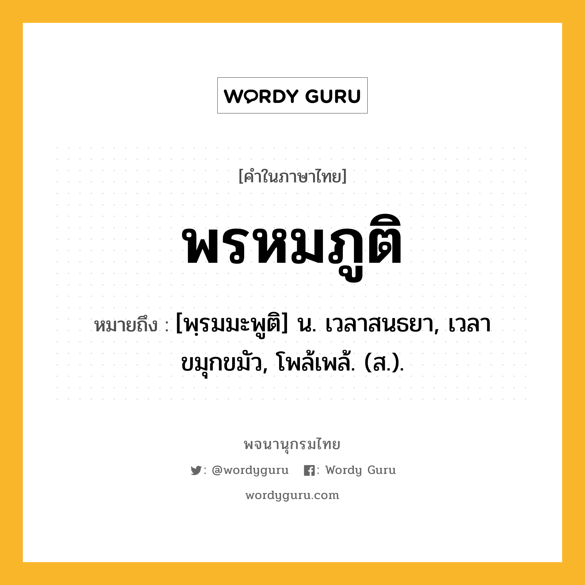 พรหมภูติ หมายถึงอะไร?, คำในภาษาไทย พรหมภูติ หมายถึง [พฺรมมะพูติ] น. เวลาสนธยา, เวลาขมุกขมัว, โพล้เพล้. (ส.).