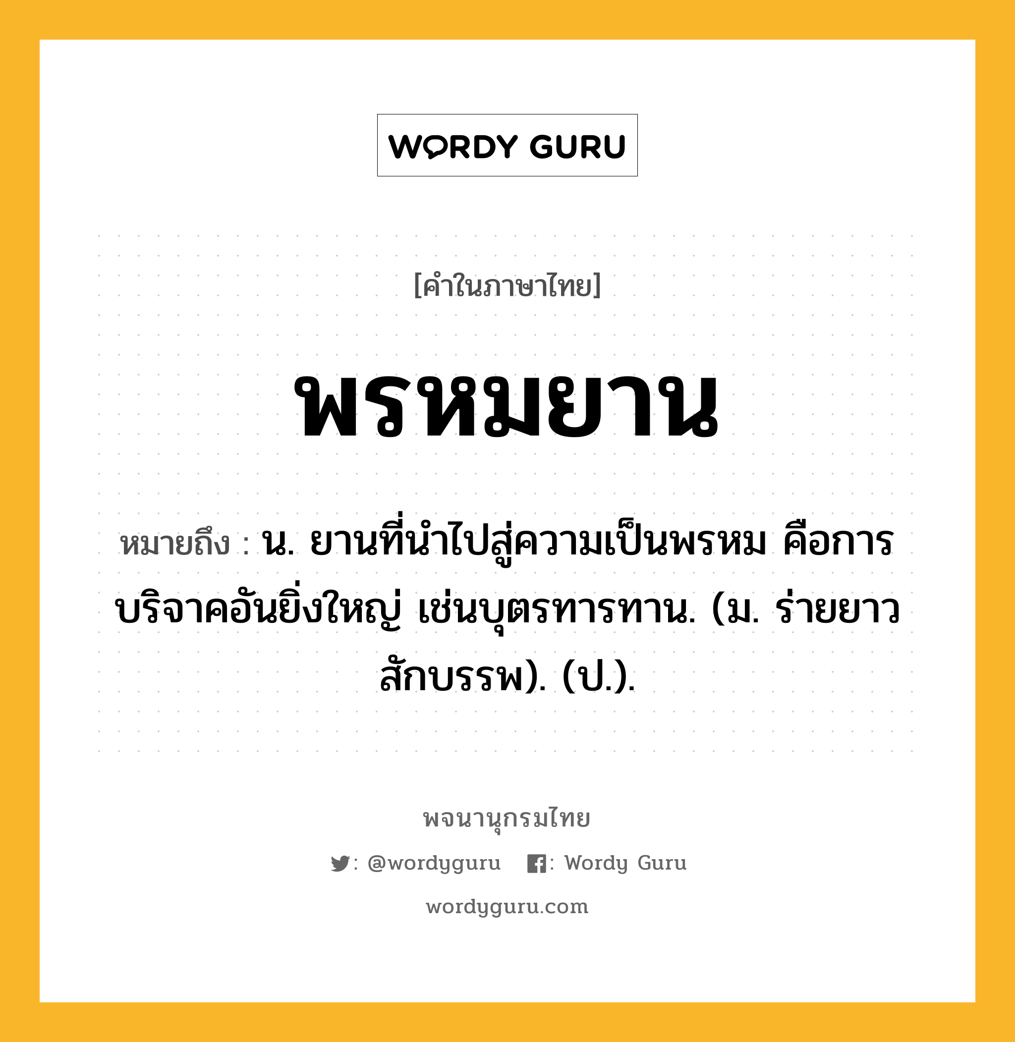 พรหมยาน หมายถึงอะไร?, คำในภาษาไทย พรหมยาน หมายถึง น. ยานที่นําไปสู่ความเป็นพรหม คือการบริจาคอันยิ่งใหญ่ เช่นบุตรทารทาน. (ม. ร่ายยาว สักบรรพ). (ป.).