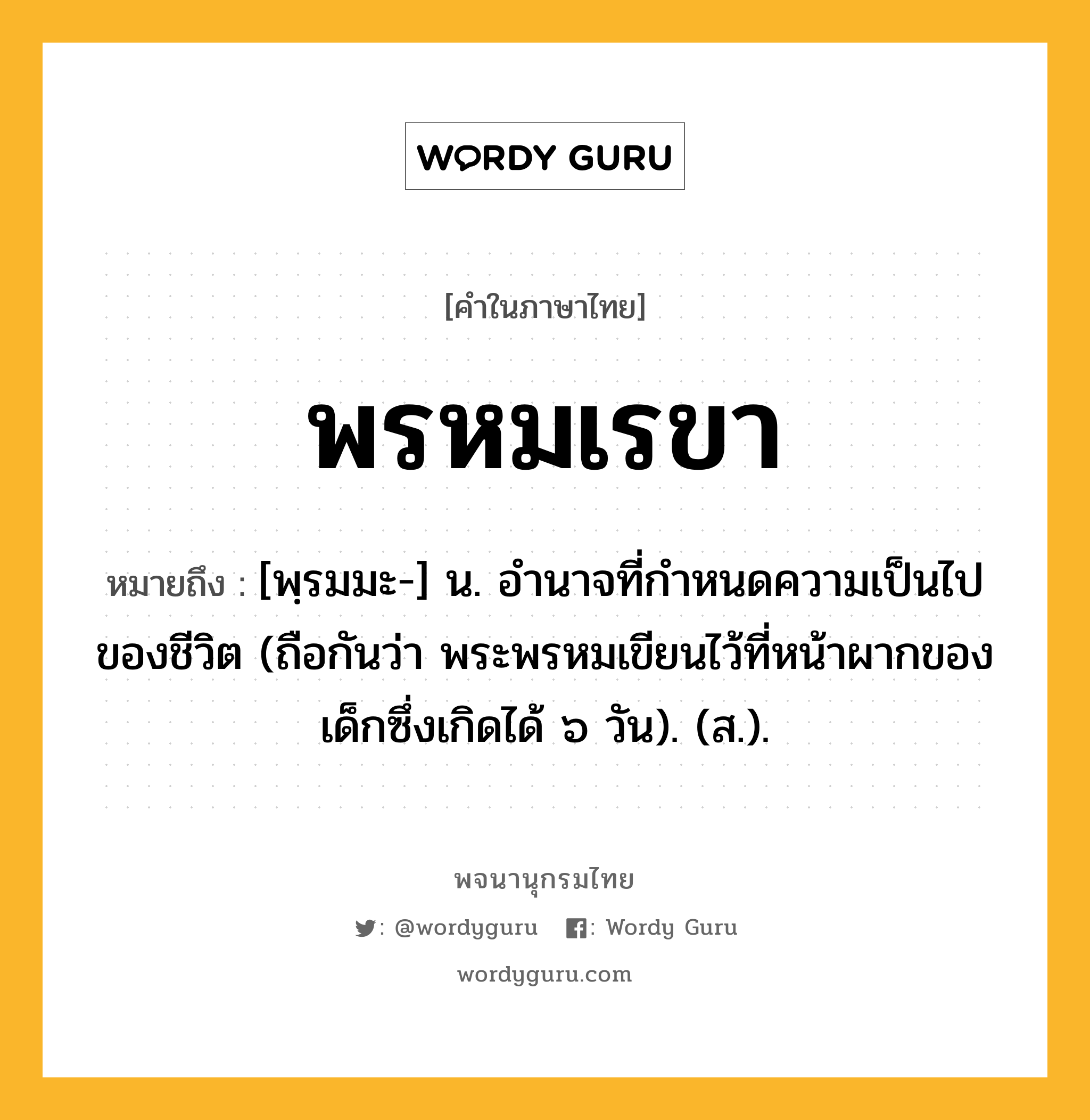 พรหมเรขา หมายถึงอะไร?, คำในภาษาไทย พรหมเรขา หมายถึง [พฺรมมะ-] น. อํานาจที่กําหนดความเป็นไปของชีวิต (ถือกันว่า พระพรหมเขียนไว้ที่หน้าผากของเด็กซึ่งเกิดได้ ๖ วัน). (ส.).