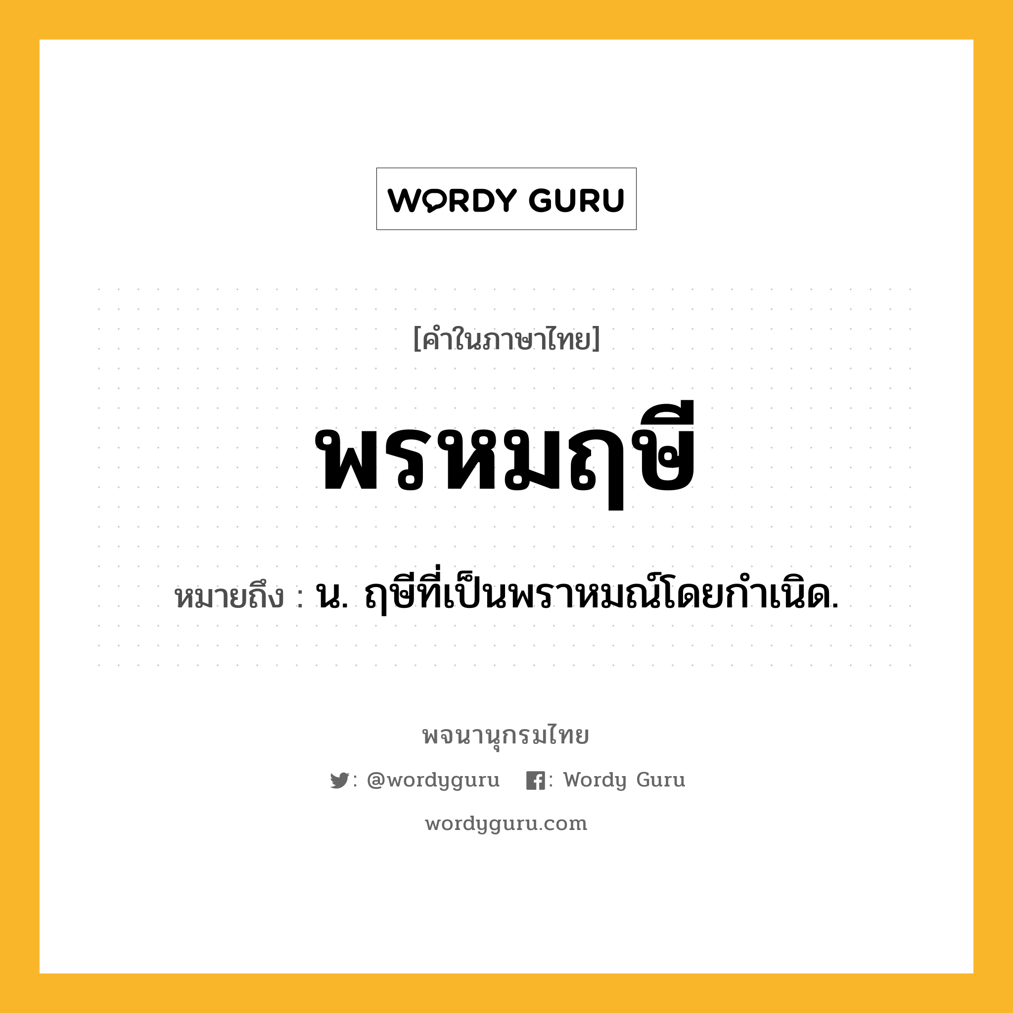 พรหมฤษี หมายถึงอะไร?, คำในภาษาไทย พรหมฤษี หมายถึง น. ฤษีที่เป็นพราหมณ์โดยกําเนิด.