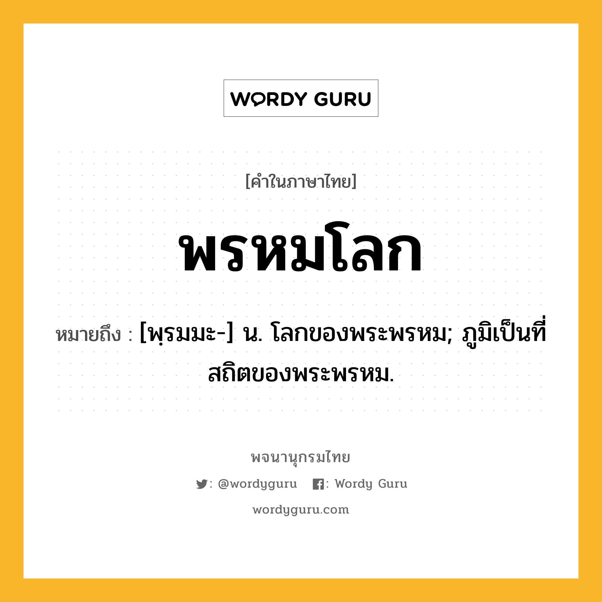 พรหมโลก หมายถึงอะไร?, คำในภาษาไทย พรหมโลก หมายถึง [พฺรมมะ-] น. โลกของพระพรหม; ภูมิเป็นที่สถิตของพระพรหม.