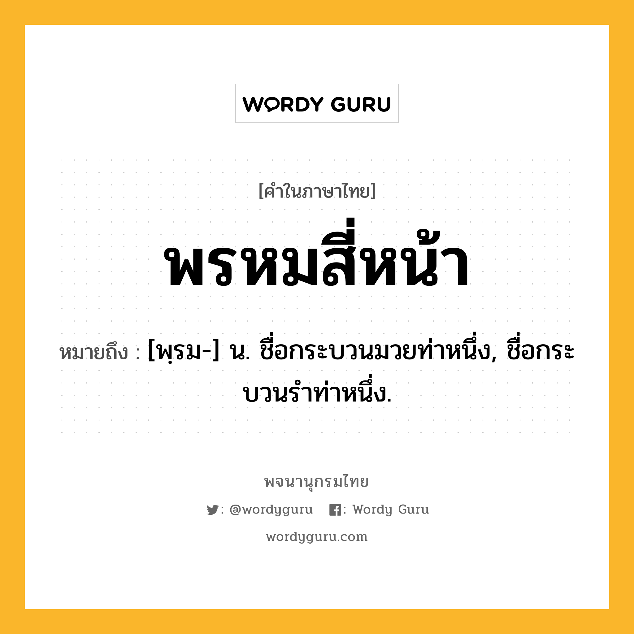 พรหมสี่หน้า หมายถึงอะไร?, คำในภาษาไทย พรหมสี่หน้า หมายถึง [พฺรม-] น. ชื่อกระบวนมวยท่าหนึ่ง, ชื่อกระบวนรําท่าหนึ่ง.