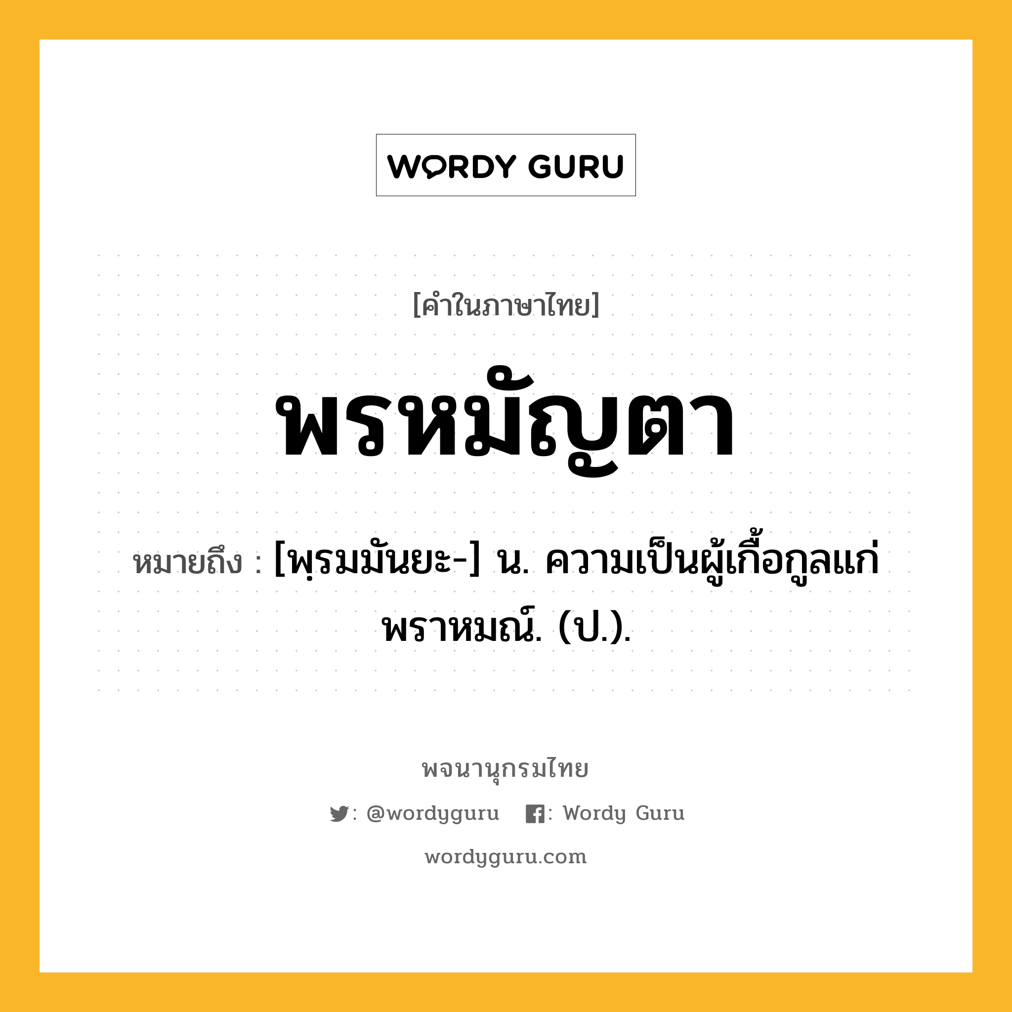 พรหมัญตา หมายถึงอะไร?, คำในภาษาไทย พรหมัญตา หมายถึง [พฺรมมันยะ-] น. ความเป็นผู้เกื้อกูลแก่พราหมณ์. (ป.).